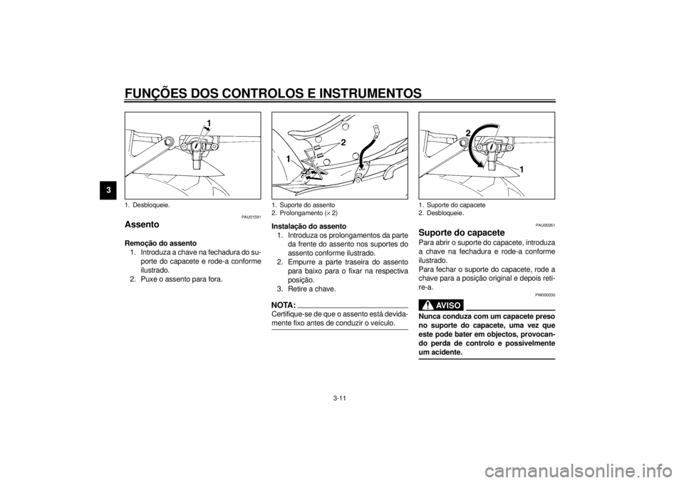 YAMAHA YZF600 2001  Manual de utilização (in Portuguese) FUNÇÕES DOS CONTROLOS E INSTRUMENTOS
3-11
3
PAU01591
Assento Remoção do assento
1. Introduza a chave na fechadura do su-
porte do capacete e rode-a conforme
ilustrado.
2. Puxe o assento para fora.