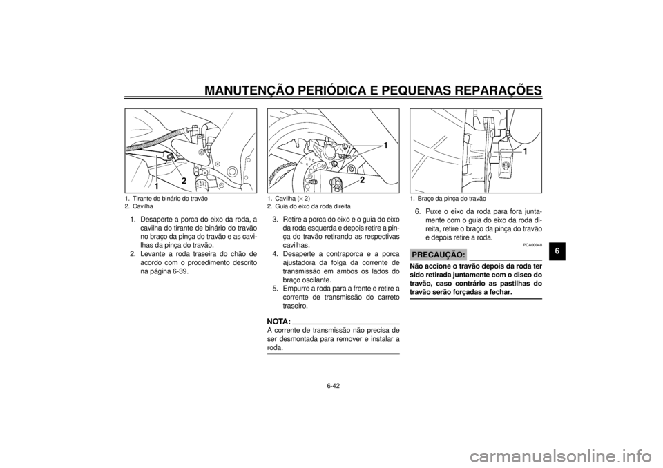 YAMAHA YZF600 2001  Manual de utilização (in Portuguese) MANUTENÇÃO PERIÓDICA E PEQUENAS REPARAÇÕES
6-42
6
1. Desaperte a porca do eixo da roda, a
cavilha do tirante de binário do travão
no braço da pinça do travão e as cavi-
lhas da pinça do tra