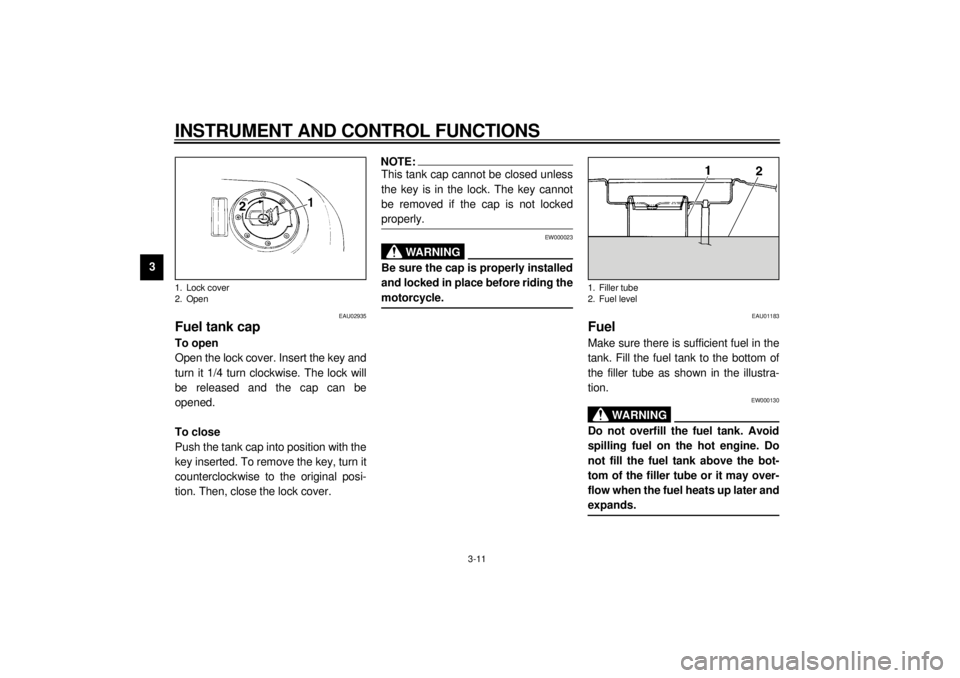 YAMAHA YZF600 2000 Owners Manual INSTRUMENT AND CONTROL FUNCTIONS
3-11
3
EAU02935
Fuel tank capTo open
Open the lock cover. Insert the key and
turn it 1/4 turn clockwise. The lock will
be released and the cap can be
opened.
To close
YAMAHA YZF600 2000 Owners Manual INSTRUMENT AND CONTROL FUNCTIONS
3-11
3
EAU02935
Fuel tank capTo open
Open the lock cover. Insert the key and
turn it 1/4 turn clockwise. The lock will
be released and the cap can be
opened.
To close