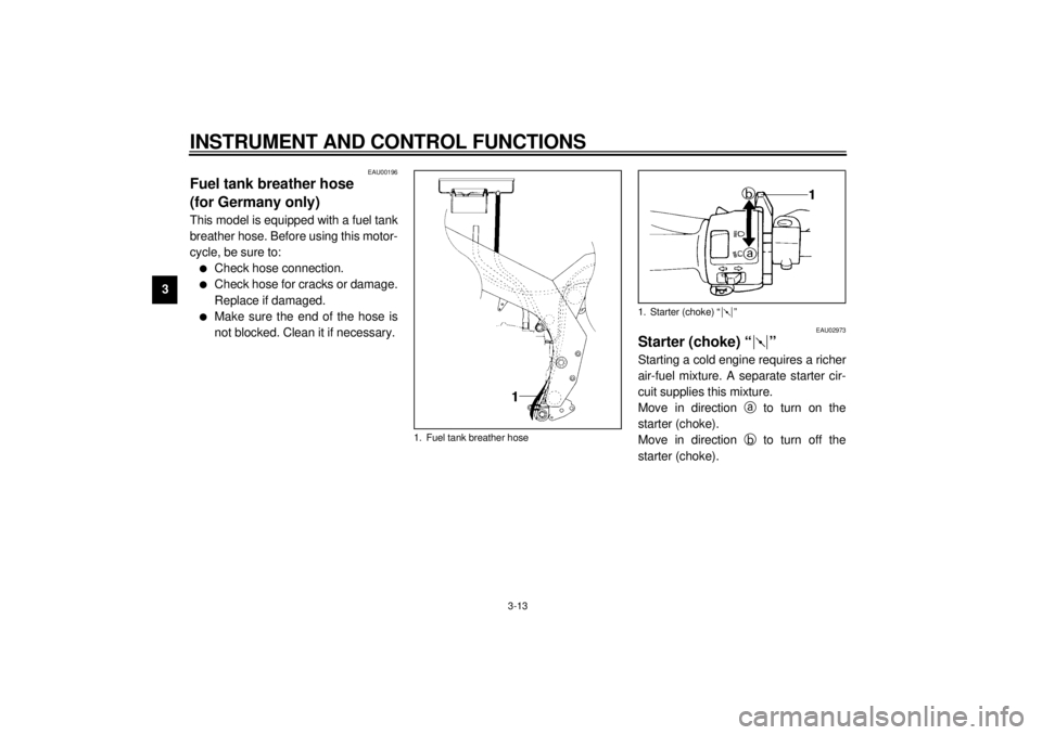 YAMAHA YZF600 2000 Owners Manual INSTRUMENT AND CONTROL FUNCTIONS
3-13
3
EAU00196
Fuel tank breather hose
(for Germany only)This model is equipped with a fuel tank
breather hose. Before using this motor-
cycle, be sure to:l
Check ho YAMAHA YZF600 2000 Owners Manual INSTRUMENT AND CONTROL FUNCTIONS
3-13
3
EAU00196
Fuel tank breather hose
(for Germany only)This model is equipped with a fuel tank
breather hose. Before using this motor-
cycle, be sure to:l
Check ho