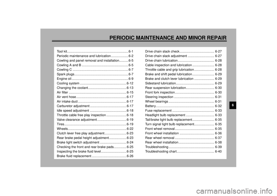 YAMAHA YZF600 2000  Owners Manual 6
PERIODIC MAINTENANCE AND MINOR REPAIR
Tool kit................................................................... 6-1
Periodic maintenance and lubrication ................... 6-2
Cowling and panel r