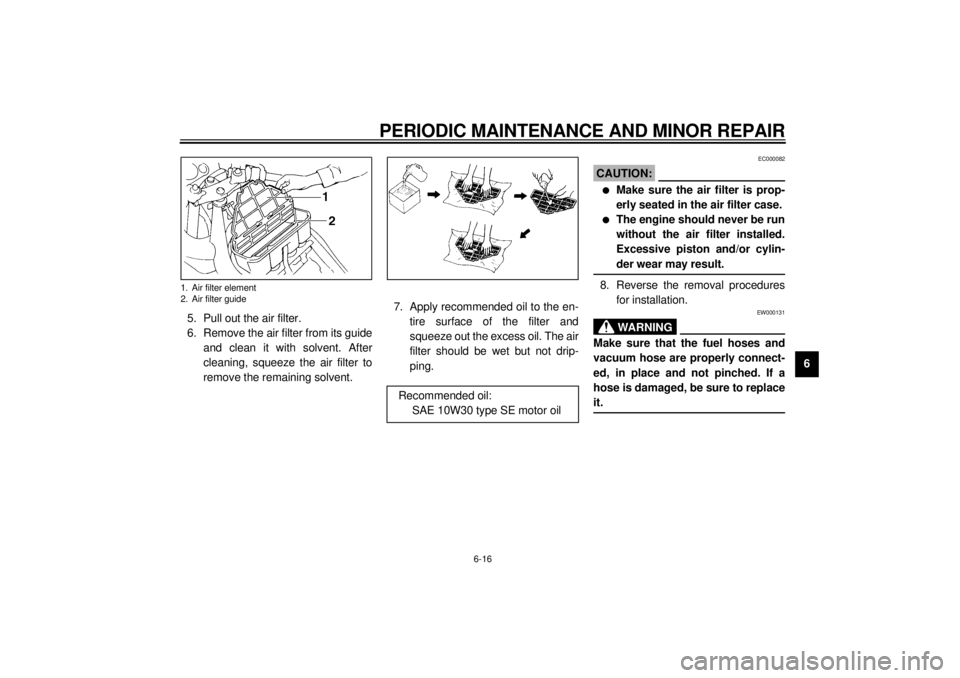 YAMAHA YZF600 2000 Repair Manual PERIODIC MAINTENANCE AND MINOR REPAIR
6-16
6 5. Pull out the air filter.
6. Remove the air filter from its guide
and clean it with solvent. After
cleaning, squeeze the air filter to
remove the remaini YAMAHA YZF600 2000 Repair Manual PERIODIC MAINTENANCE AND MINOR REPAIR
6-16
6 5. Pull out the air filter.
6. Remove the air filter from its guide
and clean it with solvent. After
cleaning, squeeze the air filter to
remove the remaini