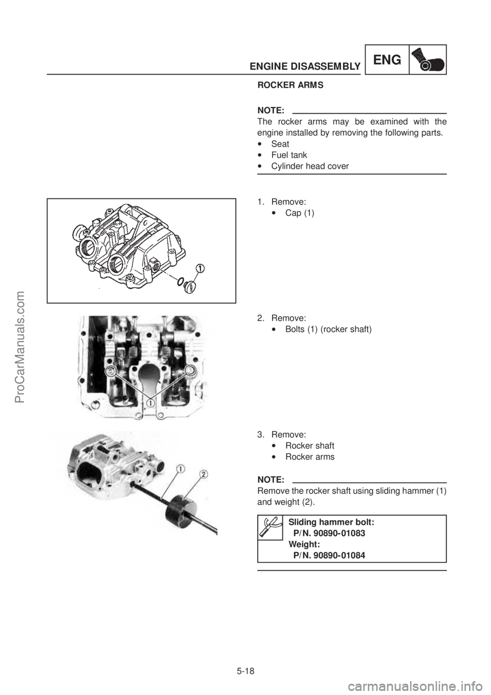 YAMAHA TT600RE 2004 Service Manual ENGINE DISASSEMBLY
5-18
ENG
ROCKER ARMS
NOTE:
The rocker arms may be examined with the
engine installed by removing the following parts.
•Seat
•Fuel tank
•Cylinder head cover
1. Remove:
YAMAHA TT600RE 2004 Service Manual ENGINE DISASSEMBLY
5-18
ENG
ROCKER ARMS
NOTE:
The rocker arms may be examined with the
engine installed by removing the following parts.
•Seat
•Fuel tank
•Cylinder head cover
1. Remove: