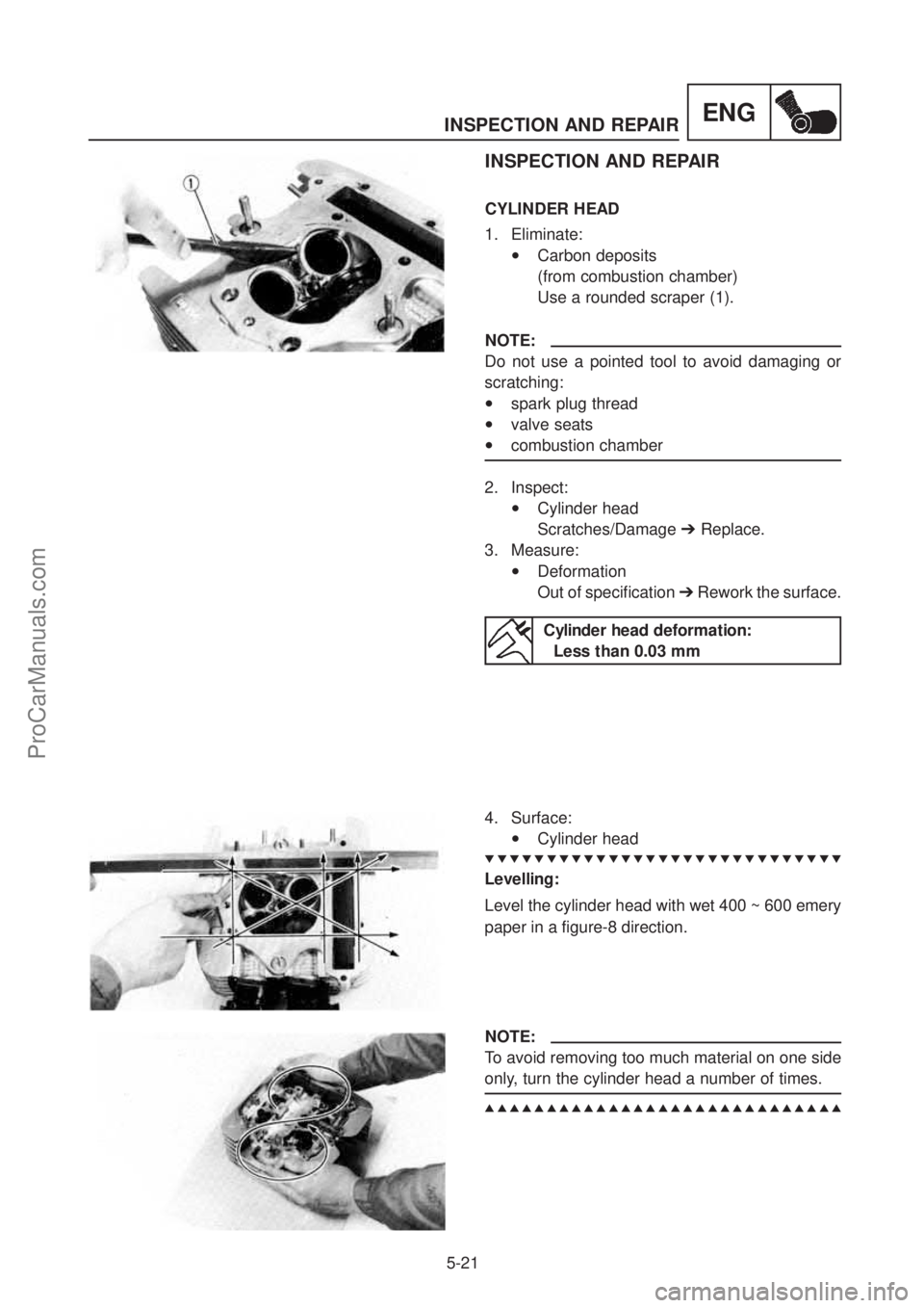 YAMAHA TT600RE 2004 Service Manual ENGINSPECTION AND REPAIR
5-21
INSPECTION AND REPAIR
CYLINDER HEAD
1. Eliminate:
•Carbon deposits
(from combustion chamber)
Use a rounded scraper (1).
NOTE:
Do not use a pointed tool to avoid da YAMAHA TT600RE 2004 Service Manual ENGINSPECTION AND REPAIR
5-21
INSPECTION AND REPAIR
CYLINDER HEAD
1. Eliminate:
•Carbon deposits
(from combustion chamber)
Use a rounded scraper (1).
NOTE:
Do not use a pointed tool to avoid da