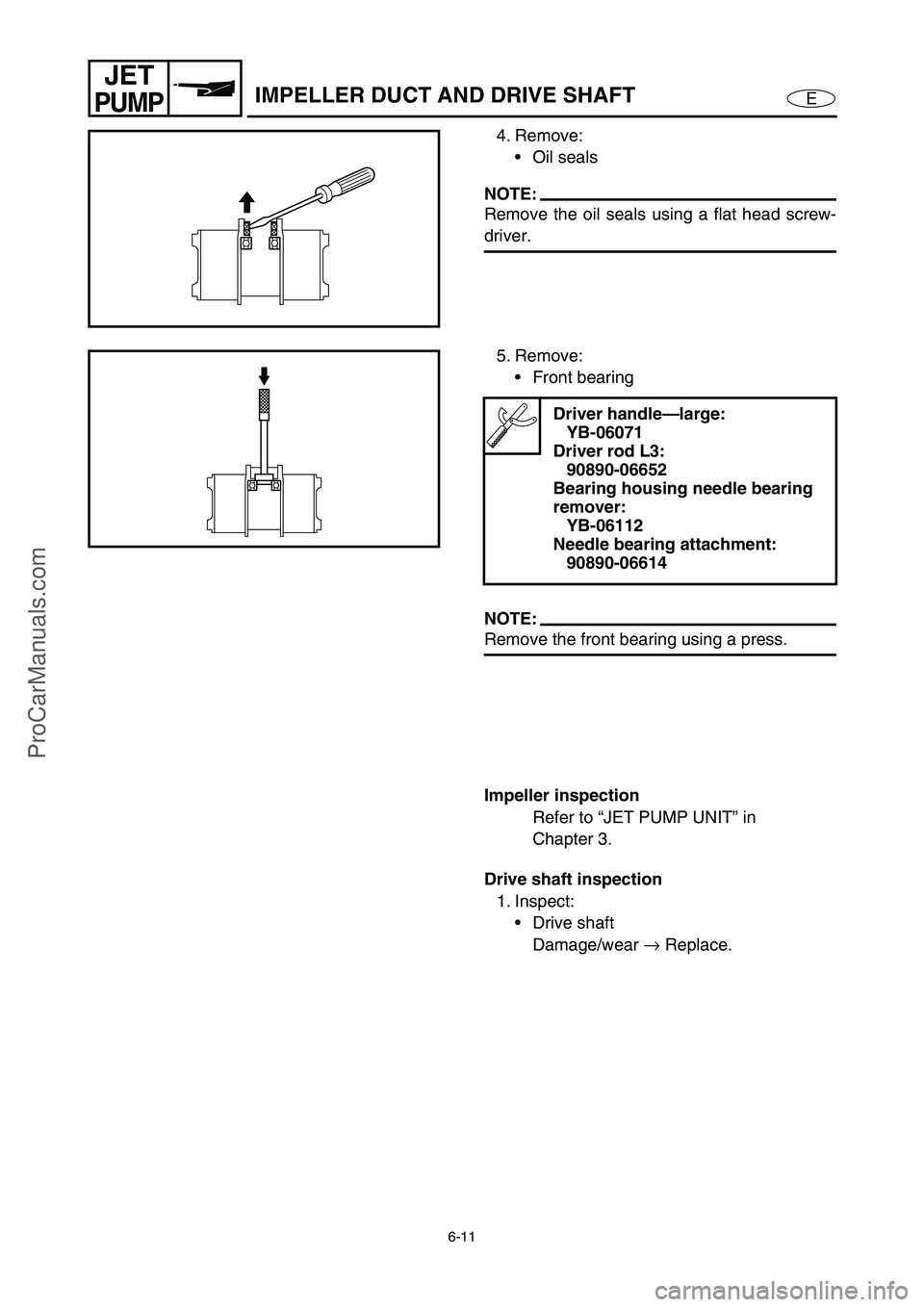 YAMAHA VX110 2005  Service Manual 6-11
E
JET
PUMPIMPELLER DUCT AND DRIVE SHAFT
4. Remove:
Oil seals
NOTE:
Remove the oil seals using a flat head screw-
driver.
5. Remove:
Front bearing
NOTE:
Remove the front bearing using a press.
D