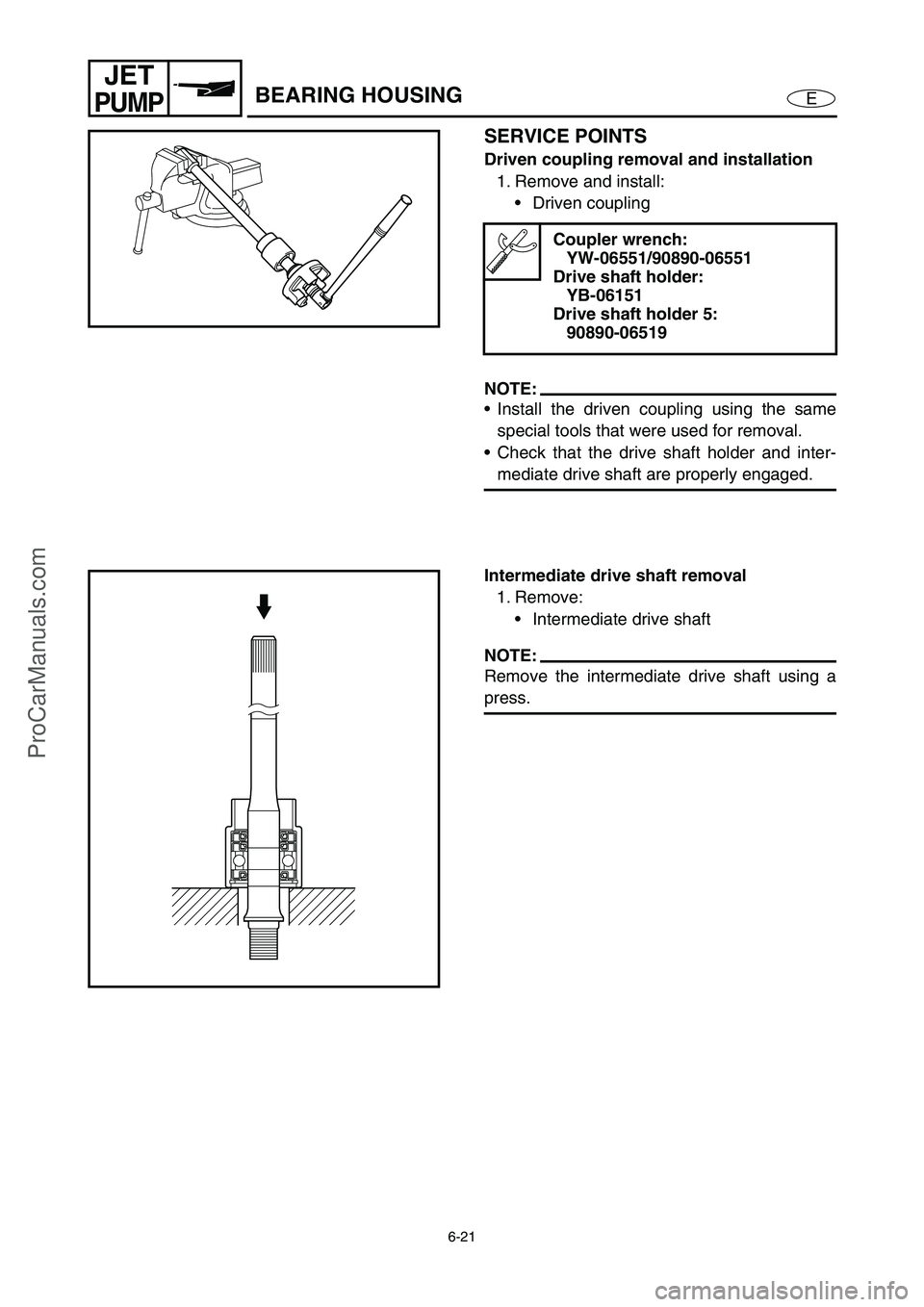 YAMAHA VX110 2005 Service Manual 6-21
E
JET
PUMPBEARING HOUSING
SERVICE POINTS
Driven coupling removal and installation
1. Remove and install:
Driven coupling
NOTE:
Install the driven coupling using the same
special tools that wer YAMAHA VX110 2005 Service Manual 6-21
E
JET
PUMPBEARING HOUSING
SERVICE POINTS
Driven coupling removal and installation
1. Remove and install:
Driven coupling
NOTE:
Install the driven coupling using the same
special tools that wer