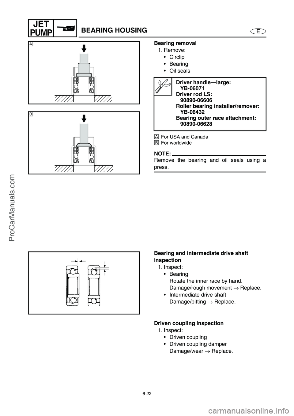 YAMAHA VX110 2005  Service Manual 6-22
E
JET
PUMPBEARING HOUSING
Bearing removal
1. Remove:
Circlip
Bearing 
Oil seals
ÈFor USA and Canada
ÉFor worldwide
NOTE:
Remove the bearing and oil seals using a
press.
Driver handle—large