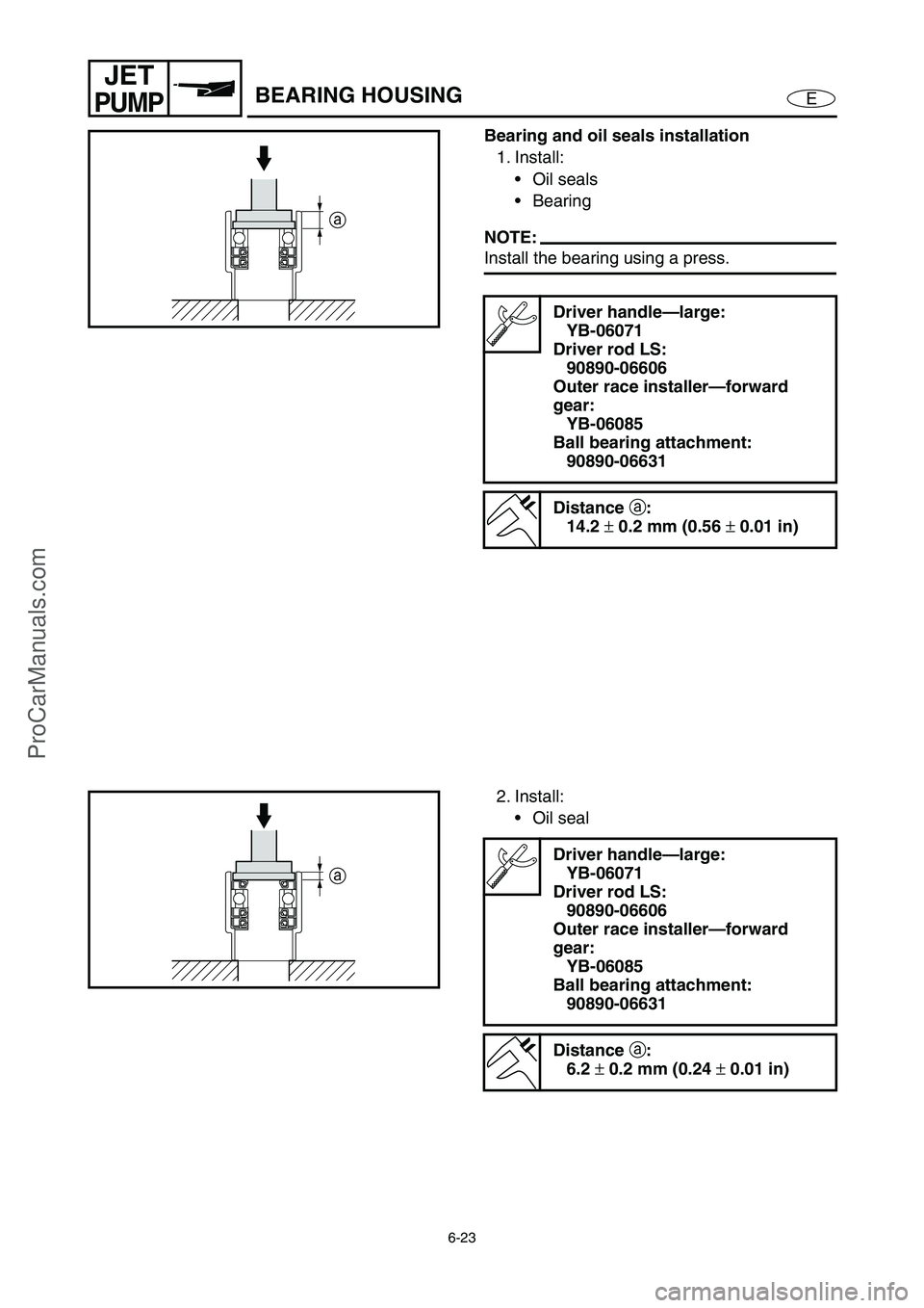 YAMAHA VX110 2005  Service Manual 6-23
E
JET
PUMPBEARING HOUSING
Bearing and oil seals installation
1. Install:
Oil seals
Bearing
NOTE:
Install the bearing using a press. 
Driver handle—large:
YB-06071
Driver rod LS:
90890-06606
O