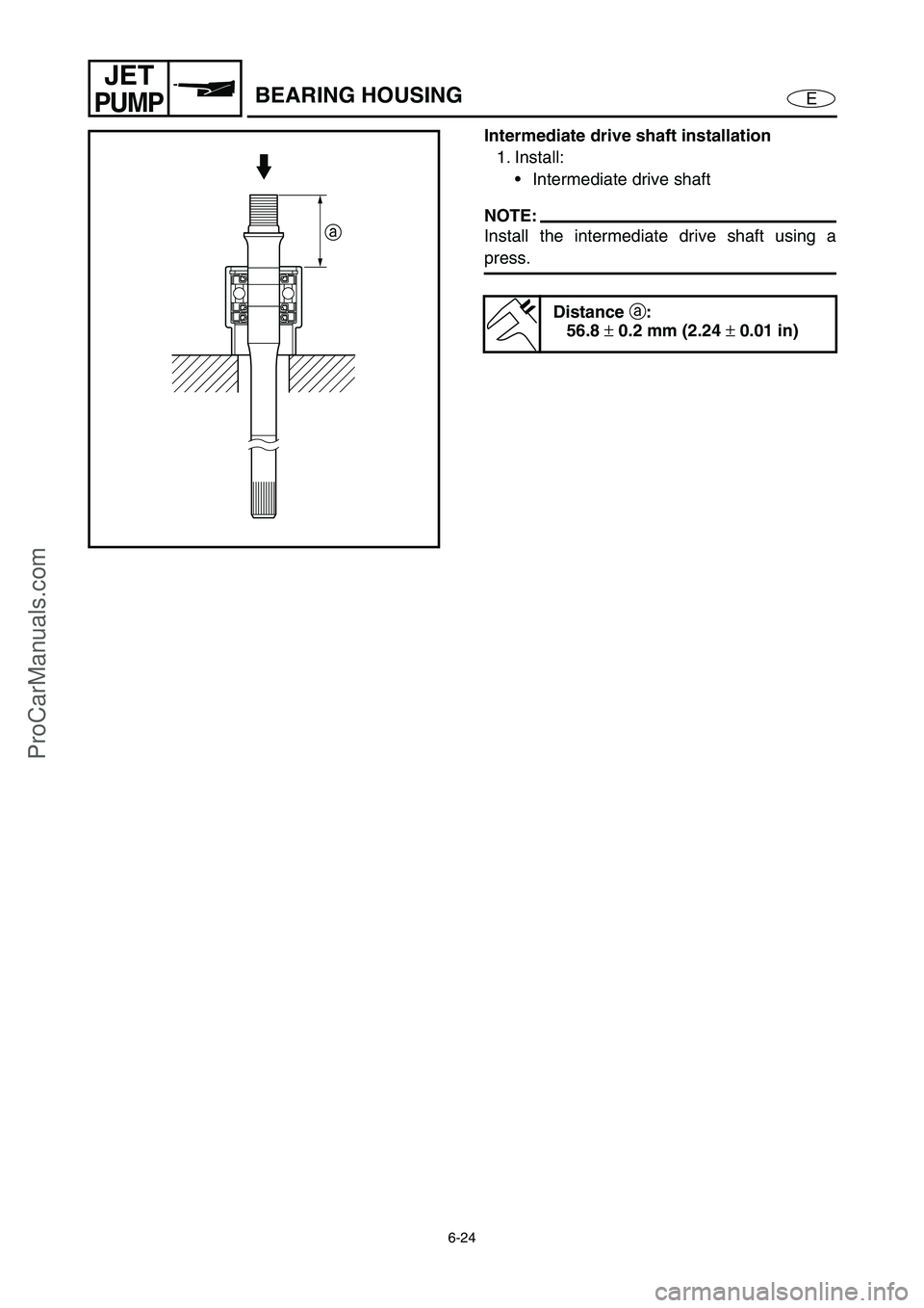 YAMAHA VX110 2005  Service Manual 6-24
E
JET
PUMPBEARING HOUSING
Intermediate drive shaft installation
1. Install:
Intermediate drive shaft
NOTE:
Install the intermediate drive shaft using a
press.
Distance 
a:
56.8 
± 0.2 mm (2.24 