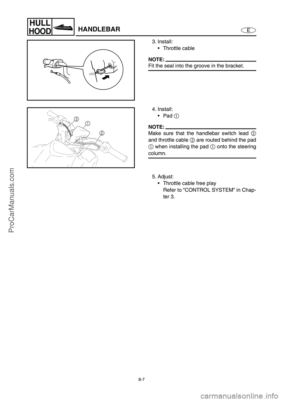 YAMAHA VX110 2005 Service Manual 8-7
E
HULL
HOODHANDLEBAR
3. Install:
Throttle cable
NOTE:
Fit the seal into the groove in the bracket.
4. Install:
Pad 1
NOTE:
Make sure that the handlebar switch lead 2
and throttle cable 3
are YAMAHA VX110 2005 Service Manual 8-7
E
HULL
HOODHANDLEBAR
3. Install:
Throttle cable
NOTE:
Fit the seal into the groove in the bracket.
4. Install:
Pad 1
NOTE:
Make sure that the handlebar switch lead 2
and throttle cable 3
are