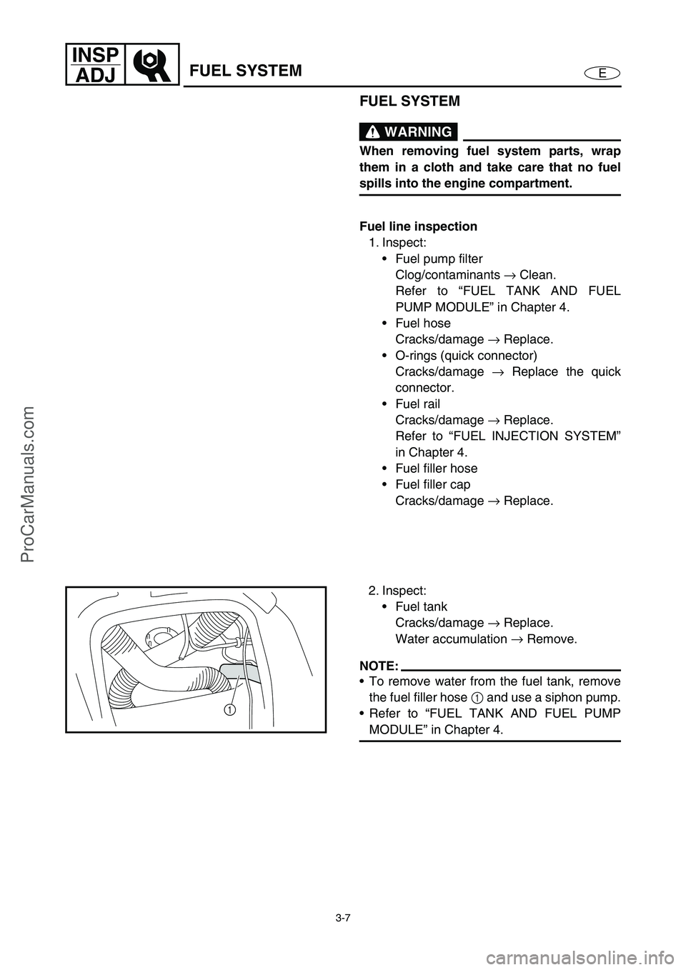 YAMAHA VX110 2005  Service Manual 3-7
E
INSP
ADJ
FUEL SYSTEM
FUEL SYSTEM
 WARNING
When removing fuel system parts, wrap
them in a cloth and take care that no fuel
spills into the engine compartment.
Fuel line inspection
1. Inspect:
F