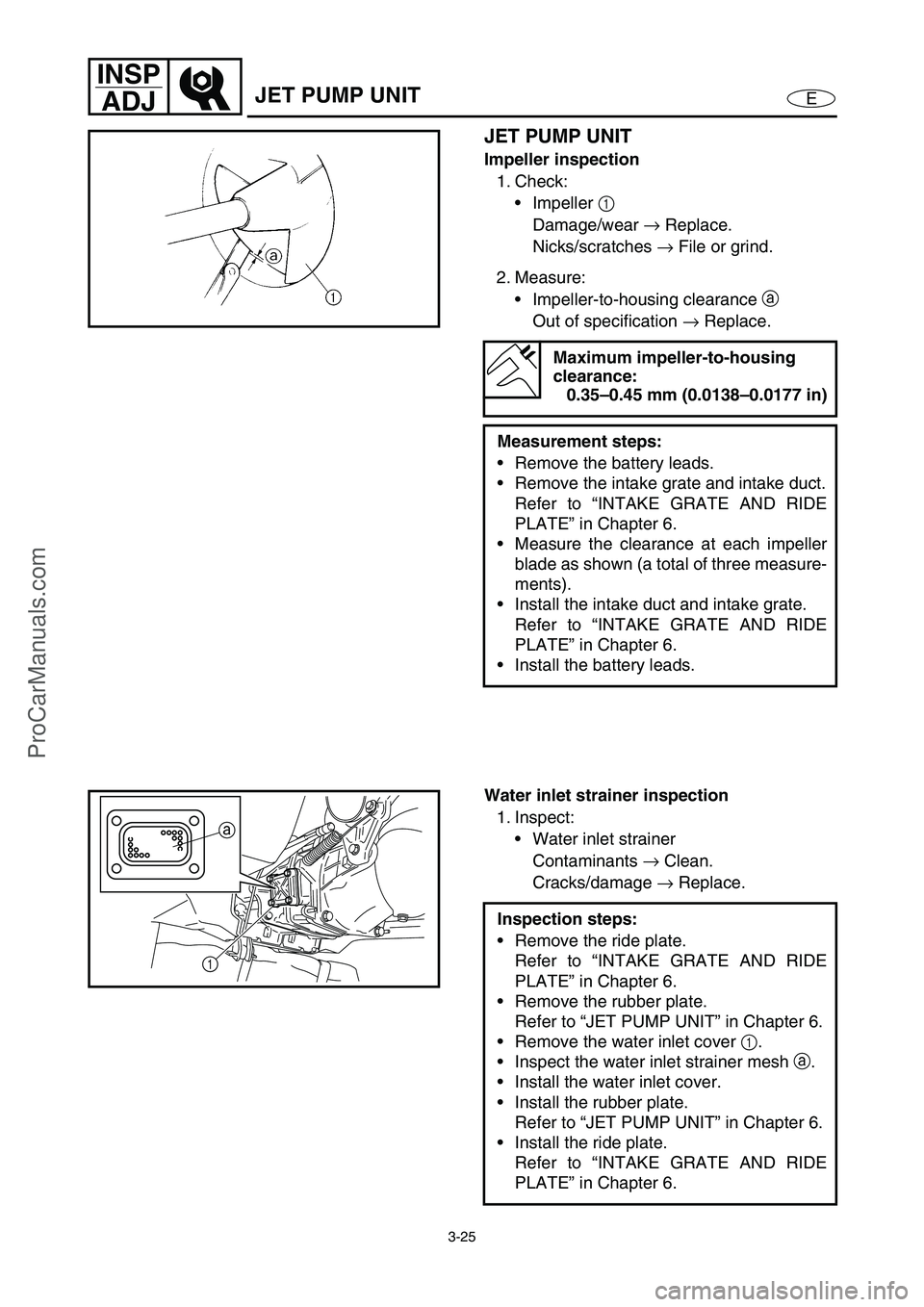 YAMAHA VX110 2005 Manual PDF 3-25
E
INSP
ADJ
JET PUMP UNIT
JET PUMP UNIT
Impeller inspection
1. Check:
Impeller 1
Damage/wear →
Replace.
Nicks/scratches →
File or grind.
2. Measure:
Impeller-to-housing clearancea
Out YAMAHA VX110 2005 Manual PDF 3-25
E
INSP
ADJ
JET PUMP UNIT
JET PUMP UNIT
Impeller inspection
1. Check:
Impeller 1
Damage/wear →
Replace.
Nicks/scratches →
File or grind.
2. Measure:
Impeller-to-housing clearancea
Out