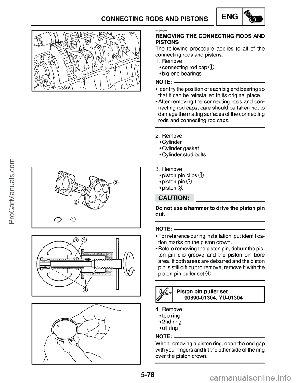 YAMAHA YZF-R1SC 2004  Service Manual 5-78
CONNECTING RODS AND PISTONSENG
NOTE:
CAUTION:
NOTE:
NOTE:
EAS00393
REMOVING THE CONNECTING RODS AND
PISTONS
The following procedure applies to all of the
connecting rods and pistons.
1. Remove:
