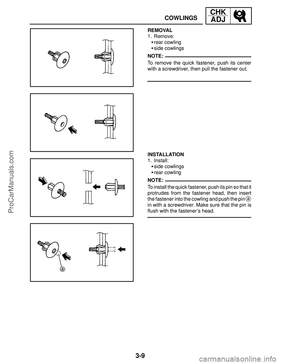 YAMAHA YZF-R1SC 2004 Manual Online 3-9
COWLINGS
CHK
ADJ
NOTE:
NOTE: REMOVAL
1. Remove:
rear cowling
side cowlings
To remove the quick fastener, push its center
with a screwdriver, then pull the fastener out.
INSTALLATION
1. Install:

