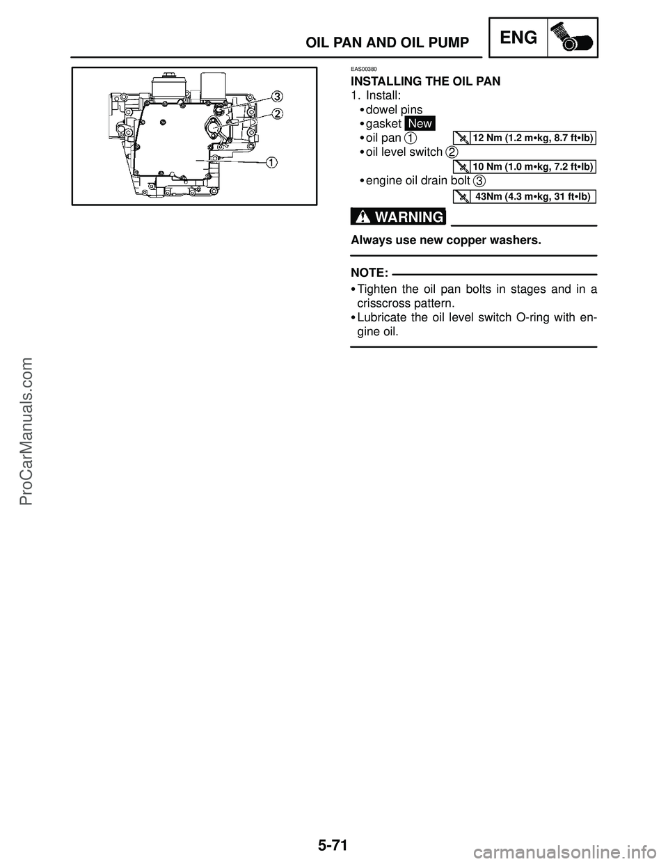 YAMAHA YZF-R1S 2004  Service Manual 5-71
OIL PAN AND OIL PUMPENG
12 Nm (1.2 mkg, 8.7 ftlb)
10 Nm (1.0 mkg, 7.2 ftlb)
43Nm (4.3 mkg, 31 ftlb)
WARNING
NOTE:
EAS00380
INSTALLING THE OIL PAN
1. Install:
dowel pins
gasket 
New
oil p