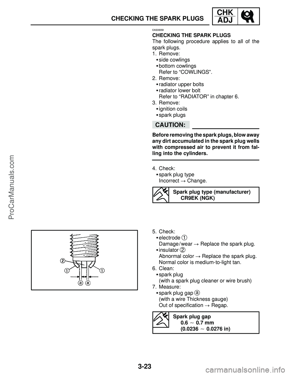 YAMAHA YZF-R1S 2004 Owners Manual 3-23
CHECKING THE SPARK PLUGS
CHK
ADJ
CAUTION:
EAS00059
CHECKING THE SPARK PLUGS
The following procedure applies to all of the
spark plugs.
1. Remove:
side cowlings
bottom cowlings
Refer to “COWLI