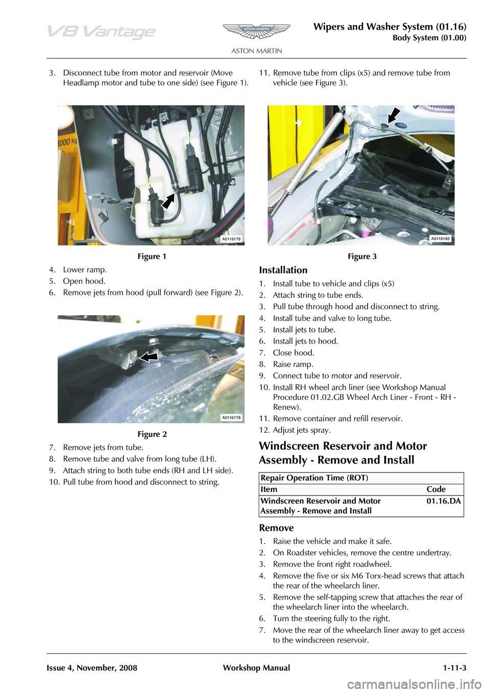 ASTON MARTIN V8 VANTAGE 2010  Workshop Manual Wipers and Washer System (01.16)
Body System (01.00)
Issue 4, November, 2008 Workshop Manual 1-11-3
3. Disconnect tube from motor and reservoir (Move  Headlamp motor and tube to one side) (see Figure 