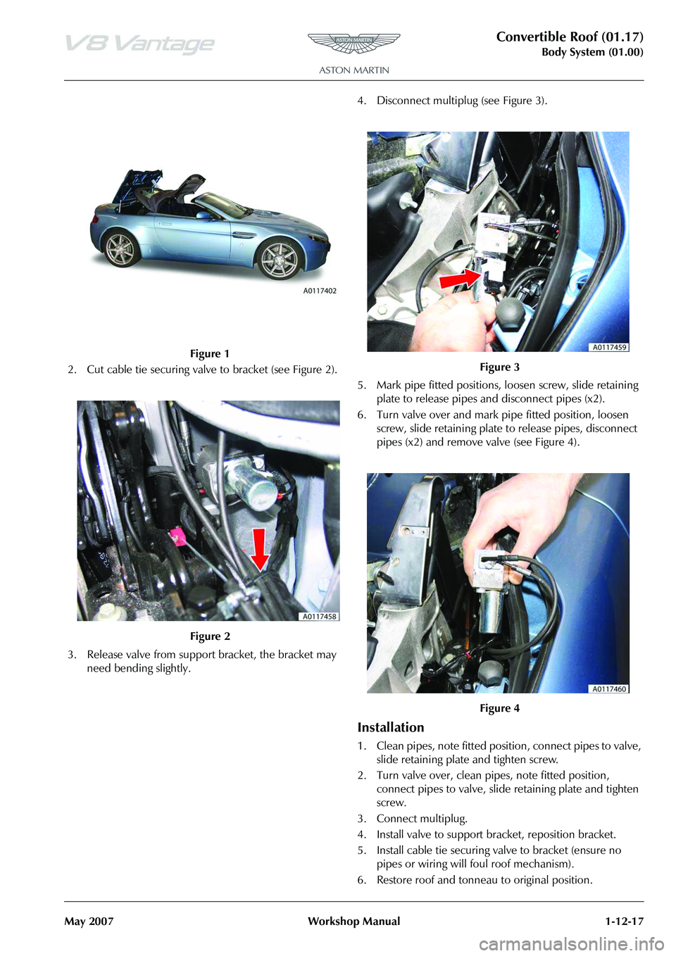 ASTON MARTIN V8 VANTAGE 2010  Workshop Manual Convertible Roof (01.17)
Body System (01.00)
May 2007 Workshop Manual 1-12-17
2. Cut cable tie securing valve  to bracket (see Figure 2).
3. Release valve from support bracket, the bracket may  need b