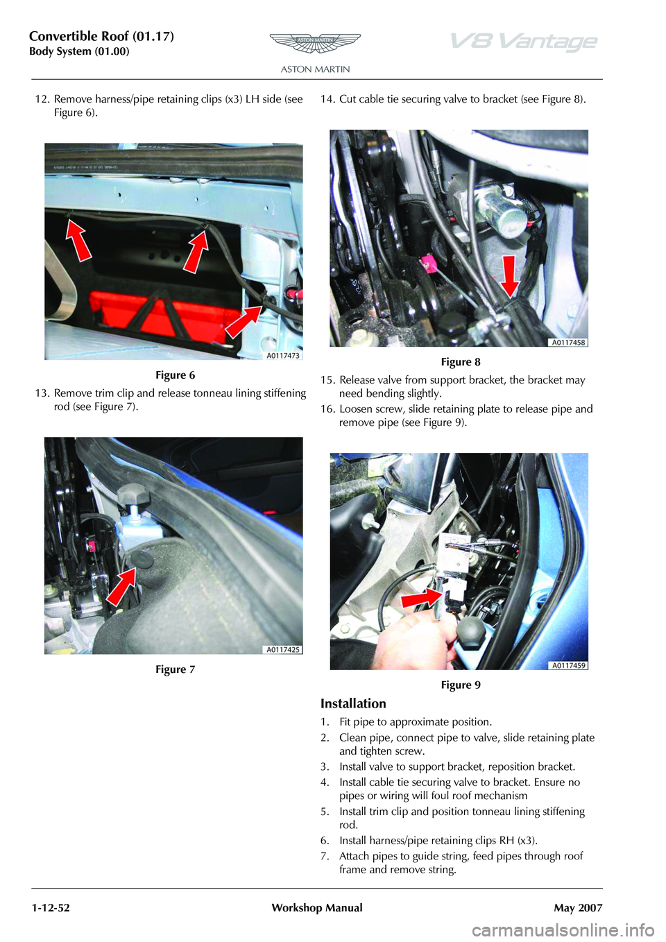 ASTON MARTIN V8 VANTAGE 2010  Workshop Manual Convertible Roof (01.17)
Body System (01.00)1-12-52 Workshop Manual May 2007
12. Remove harness/pipe retaining clips (x3) LH side (see  Figure 6).
13. Remove trim clip and releas e tonneau lining stif