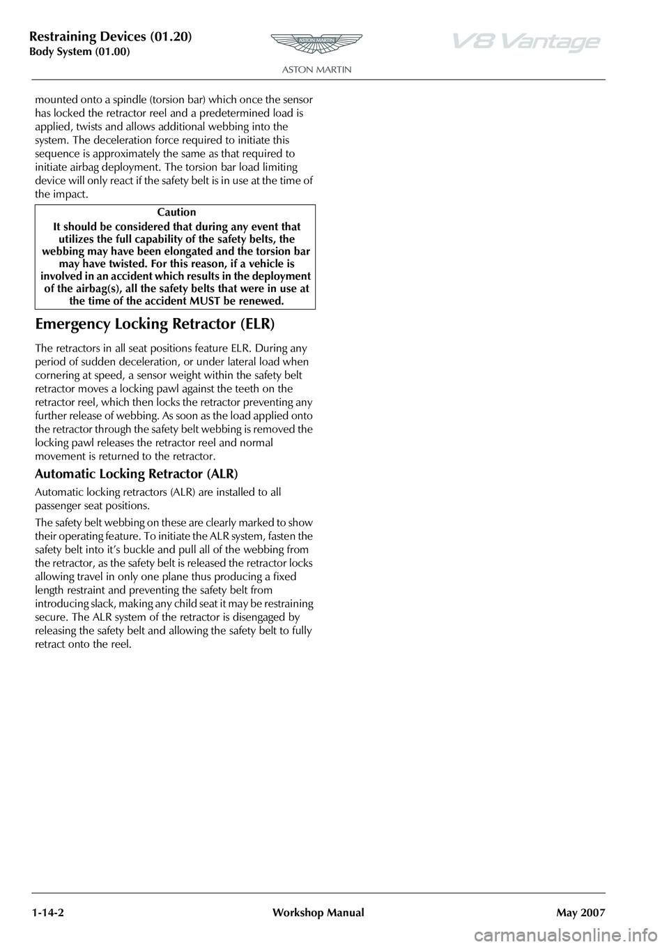 ASTON MARTIN V8 VANTAGE 2010  Workshop Manual Restraining Devices (01.20)
Body System (01.00)1-14-2 Workshop Manual May 2007
mounted onto a spindle (torsion bar) which once the sensor 
has locked the retractor reel and a predetermined load is 
ap