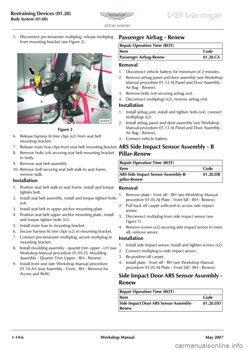 ASTON MARTIN V8 VANTAGE 2010 Owners Guide Restraining Devices (01.20)
Body System (01.00)1-14-6 Workshop Manual May 2007
5. Disconnect pre-tensioner mu ltiplug, release multiplug
from mounting bracket (see Figure 2).
6. Release harness fir t ASTON MARTIN V8 VANTAGE 2010 Owners Guide Restraining Devices (01.20)
Body System (01.00)1-14-6 Workshop Manual May 2007
5. Disconnect pre-tensioner mu ltiplug, release multiplug
from mounting bracket (see Figure 2).
6. Release harness fir t