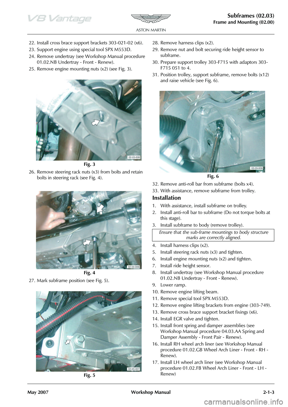 ASTON MARTIN V8 VANTAGE 2010  Workshop Manual Subframes (02.03)
Frame and Mounting (02.00)
May 2007 Workshop Manual 2-1-3
22. Install cross brace support brackets 303-021-02 (x6).
23. Support engine using special tool SPX M553D.
24. Remove undert