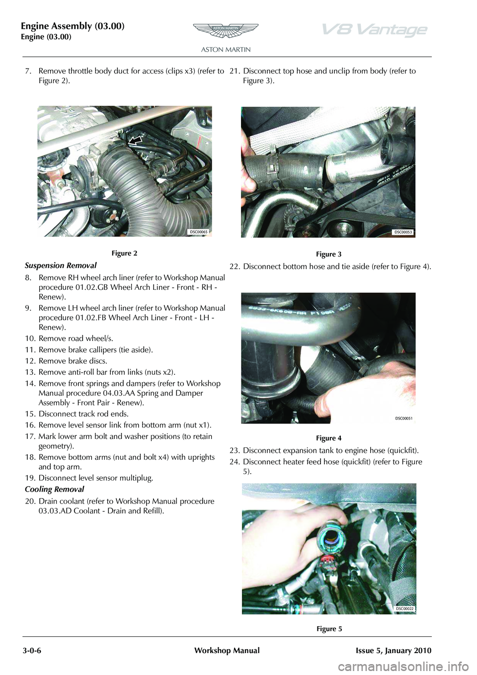 ASTON MARTIN V8 VANTAGE 2010  Workshop Manual Engine Assembly (03.00)
Engine (03.00)3-0-6 Workshop Manual Issue 5, January 2010
7. Remove throttle body duct for access (clips x3) (refer to  Figure 2).
Suspension Removal
8. Remove RH wheel arch li