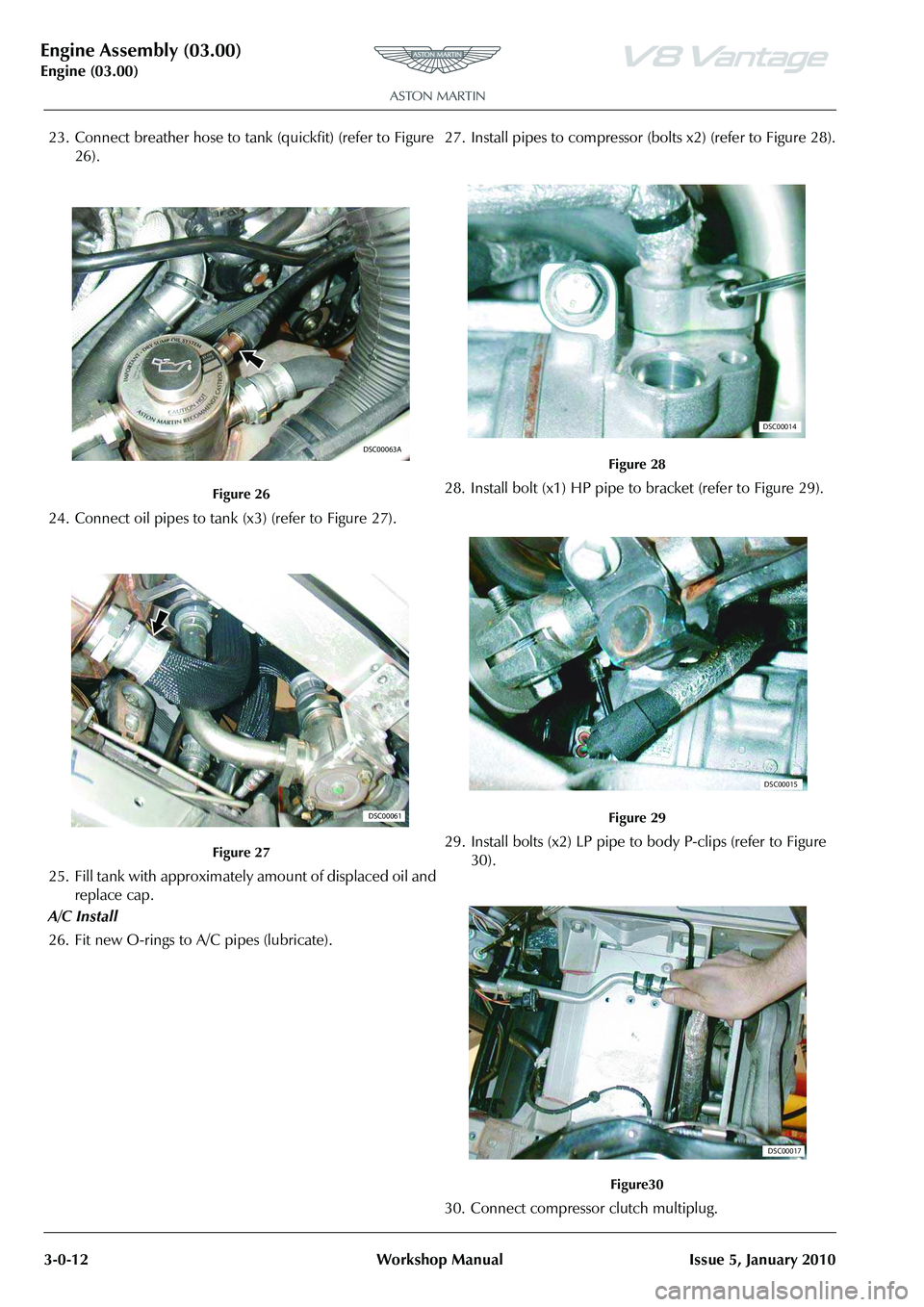 ASTON MARTIN V8 VANTAGE 2010 Workshop Manual Engine Assembly (03.00)
Engine (03.00)3-0-12 Workshop Manual Issue 5, January 2010
23. Connect breather hose to tank (quickfit) (refer to Figure
26).
24. Connect oil pipes to tank (x3) (refer to Fig ASTON MARTIN V8 VANTAGE 2010 Workshop Manual Engine Assembly (03.00)
Engine (03.00)3-0-12 Workshop Manual Issue 5, January 2010
23. Connect breather hose to tank (quickfit) (refer to Figure
26).
24. Connect oil pipes to tank (x3) (refer to Fig