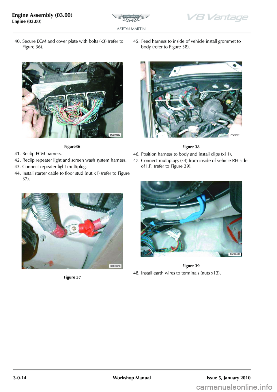 ASTON MARTIN V8 VANTAGE 2010 Owners Manual Engine Assembly (03.00)
Engine (03.00)3-0-14 Workshop Manual Issue 5, January 2010
40. Secure ECM and cover plate with bolts (x3) (refer to Figure 36).
41. Reclip ECM harness.
42. Reclip repeater lig ASTON MARTIN V8 VANTAGE 2010 Owners Manual Engine Assembly (03.00)
Engine (03.00)3-0-14 Workshop Manual Issue 5, January 2010
40. Secure ECM and cover plate with bolts (x3) (refer to Figure 36).
41. Reclip ECM harness.
42. Reclip repeater lig