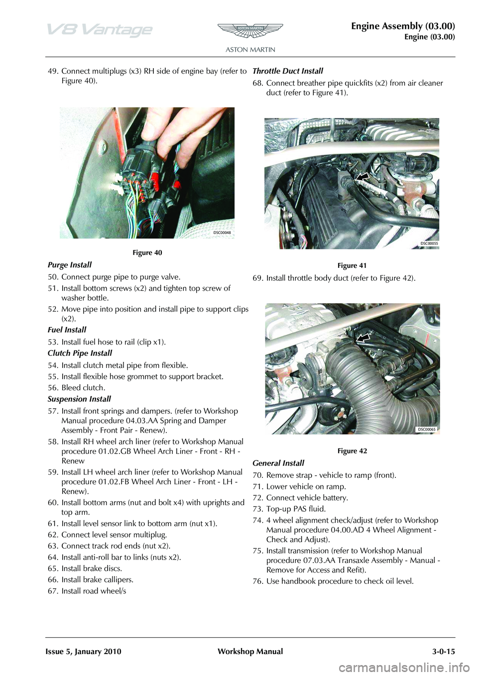 ASTON MARTIN V8 VANTAGE 2010  Workshop Manual Engine Assembly (03.00)
Engine (03.00)
Issue 5, January 2010 Workshop Manual 3-0-15
49. Connect multiplugs (x3) RH side of engine bay (refer to  Figure 40).
Purge Install
50. Connect purge pipe to pur