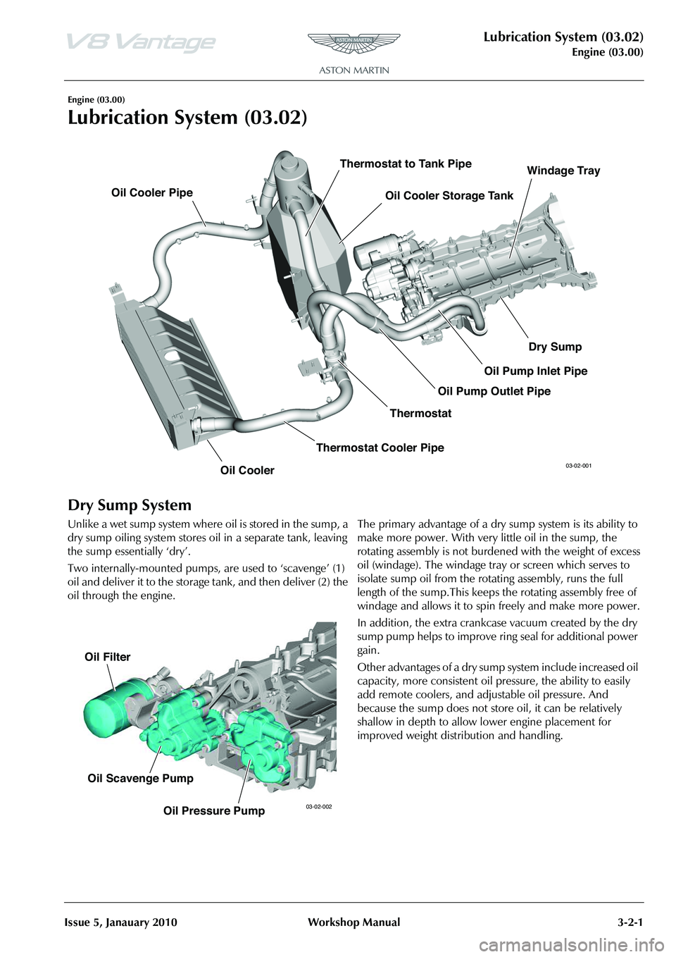 ASTON MARTIN V8 VANTAGE 2010  Workshop Manual Lubrication System (03.02)
Engine (03.00)
Issue 5, Janauary 2010 Workshop Manual 3-2-1
Engine (03.00)
Lubrication System (03.02)
Dry Sump System
Unlike a wet sump system where oil is stored in the sum