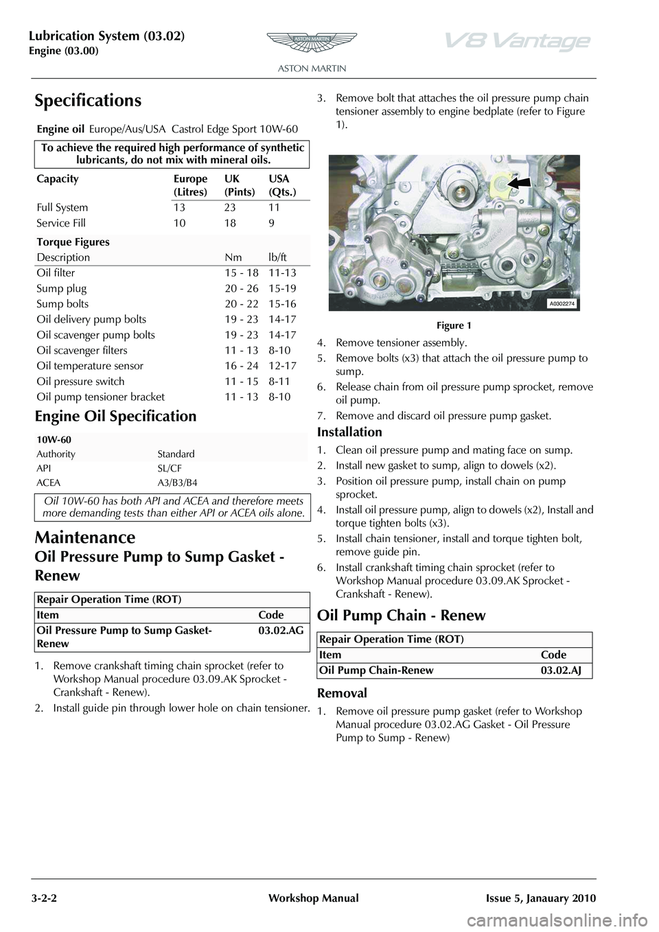 ASTON MARTIN V8 VANTAGE 2010  Workshop Manual Lubrication System (03.02)
Engine (03.00)3-2-2 Workshop Manual Issue 5, Janauary 2010
Specifications
Engine Oil Specification
Maintenance
Oil Pressure Pump to Sump Gasket - 
Renew
1. Remove crankshaft