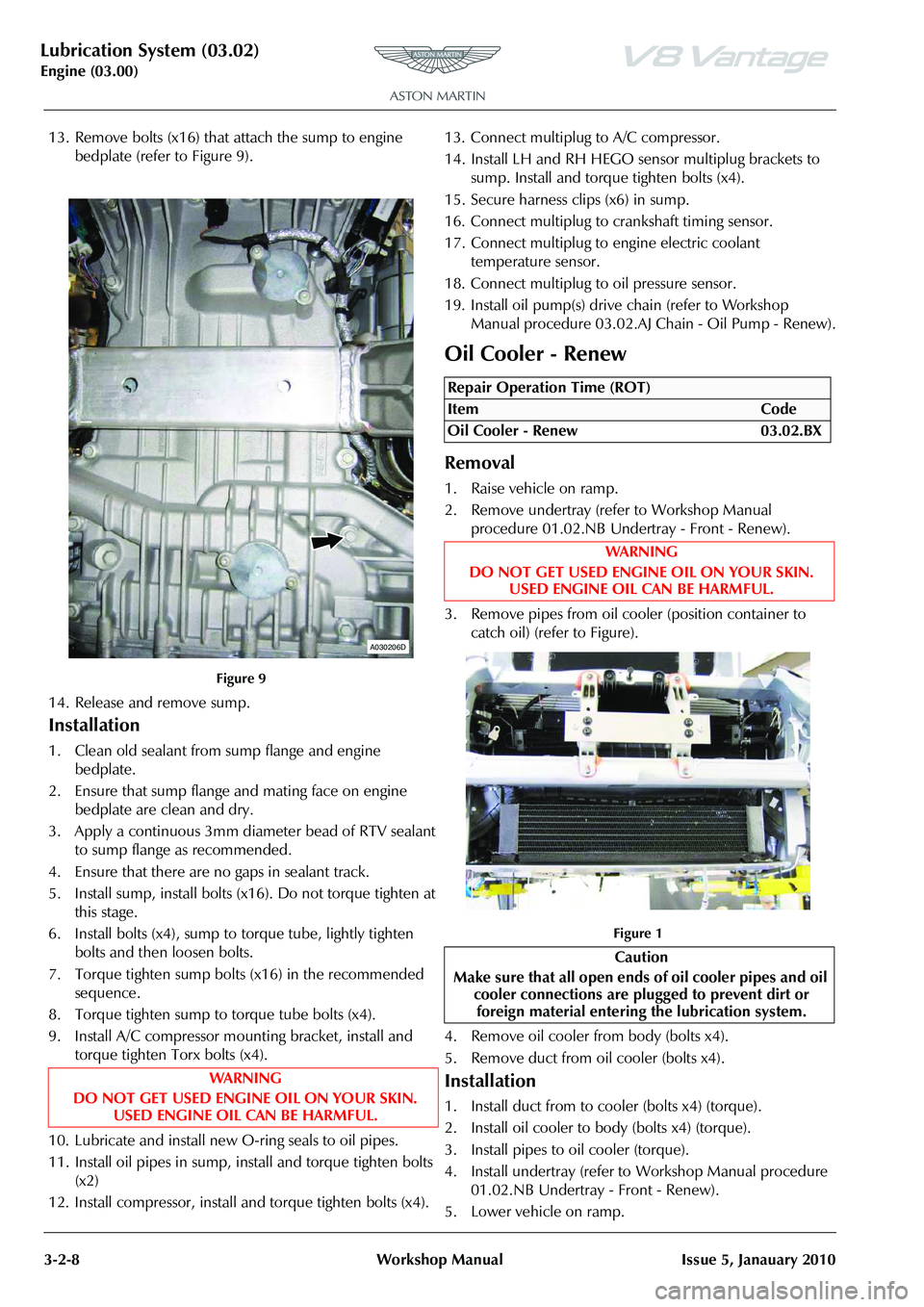 ASTON MARTIN V8 VANTAGE 2010 Repair Manual Lubrication System (03.02)
Engine (03.00)3-2-8 Workshop Manual Issue 5, Janauary 2010
13. Remove bolts (x16) that attach the sump to engine bedplate (refer to Figure 9).
14. Release and remove sump.
ASTON MARTIN V8 VANTAGE 2010 Repair Manual Lubrication System (03.02)
Engine (03.00)3-2-8 Workshop Manual Issue 5, Janauary 2010
13. Remove bolts (x16) that attach the sump to engine bedplate (refer to Figure 9).
14. Release and remove sump.
