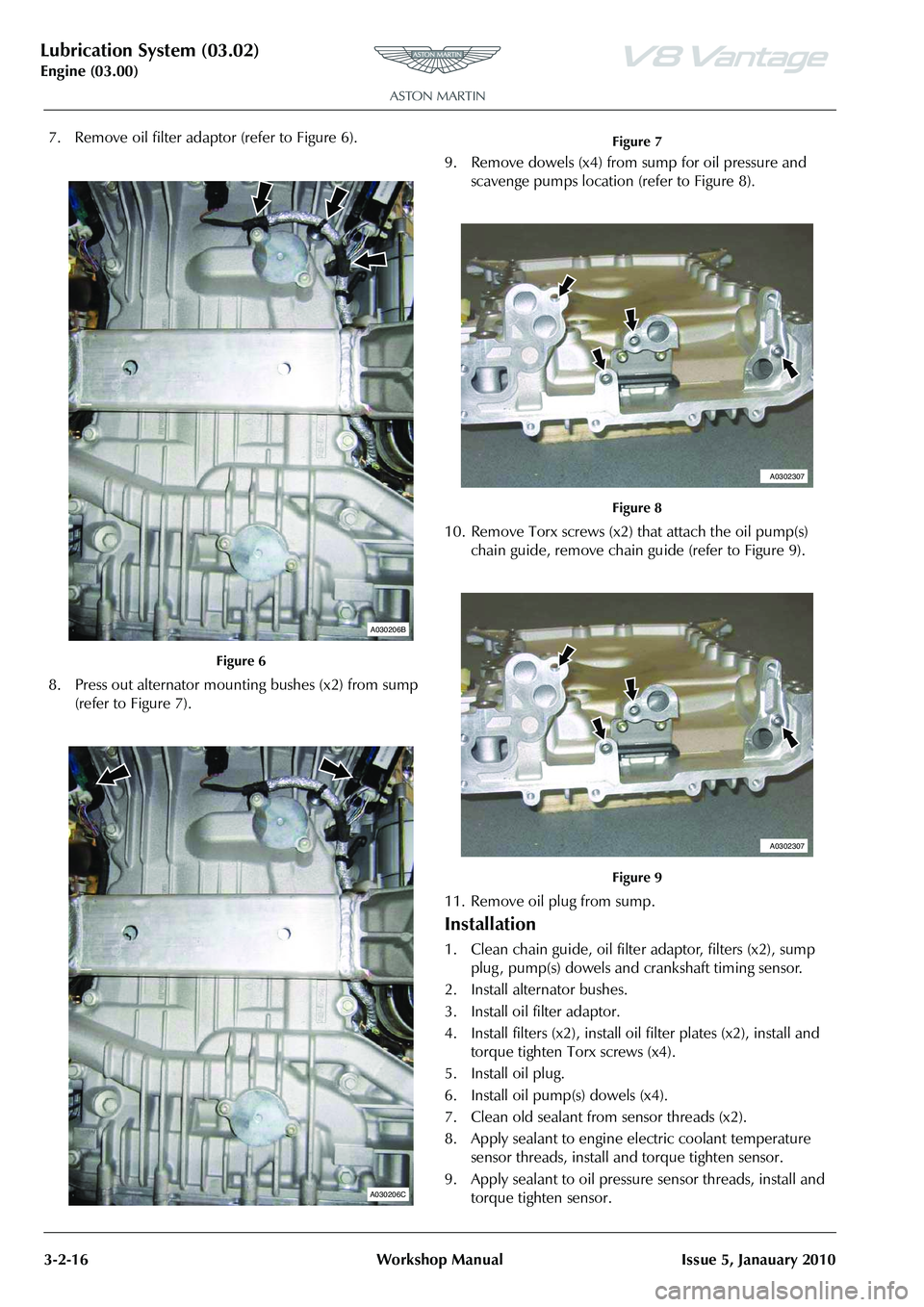 ASTON MARTIN V8 VANTAGE 2010 Workshop Manual Lubrication System (03.02)
Engine (03.00)3-2-16 Workshop Manual Issue 5, Janauary 2010
7. Remove oil filter adaptor (refer to Figure 6).
8. Press out alternator mounting bushes (x2) from sump (refer ASTON MARTIN V8 VANTAGE 2010 Workshop Manual Lubrication System (03.02)
Engine (03.00)3-2-16 Workshop Manual Issue 5, Janauary 2010
7. Remove oil filter adaptor (refer to Figure 6).
8. Press out alternator mounting bushes (x2) from sump (refer