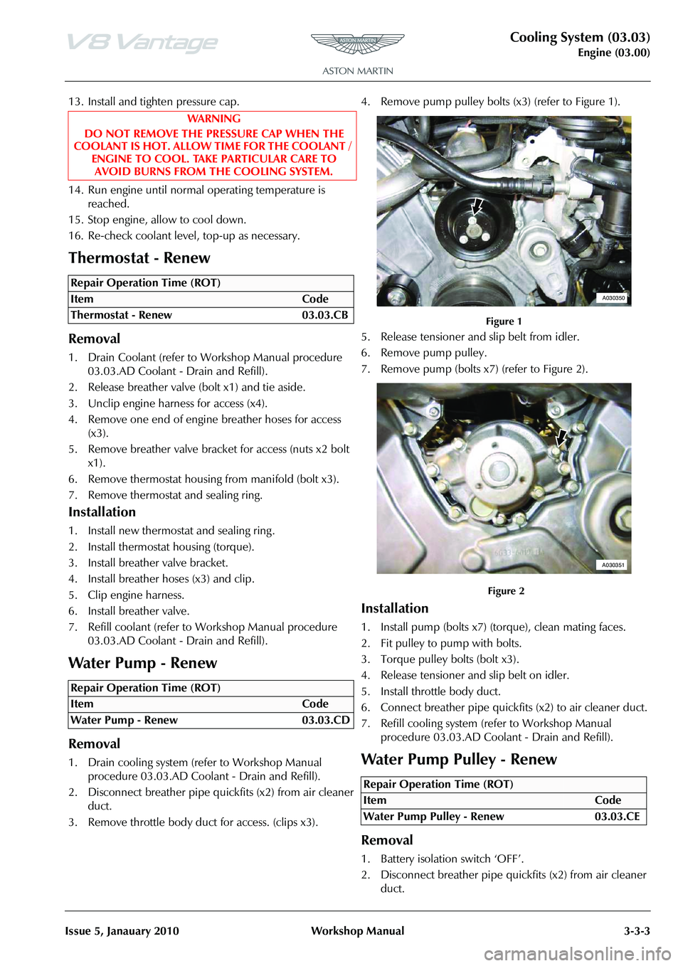 ASTON MARTIN V8 VANTAGE 2010  Workshop Manual Cooling System (03.03)
Engine (03.00)
Issue 5, Janauary 2010 Workshop Manual 3-3-3
13. Install and tighten pressure cap.
14. Run engine until normal operating temperature is  reached.
15. Stop engine,
