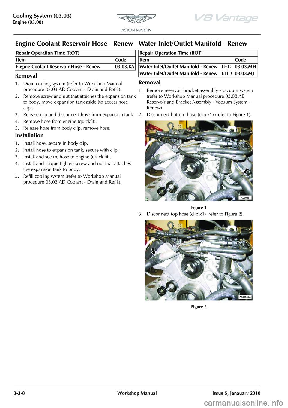 ASTON MARTIN V8 VANTAGE 2010 Workshop Manual Cooling System (03.03)
Engine (03.00)3-3-8 Workshop Manual Issue 5, Janauary 2010
Engine Coolant Reservoir Hose - Renew
Removal
1. Drain cooling system (refer to Workshop Manual procedure 03.03.AD Co ASTON MARTIN V8 VANTAGE 2010 Workshop Manual Cooling System (03.03)
Engine (03.00)3-3-8 Workshop Manual Issue 5, Janauary 2010
Engine Coolant Reservoir Hose - Renew
Removal
1. Drain cooling system (refer to Workshop Manual procedure 03.03.AD Co