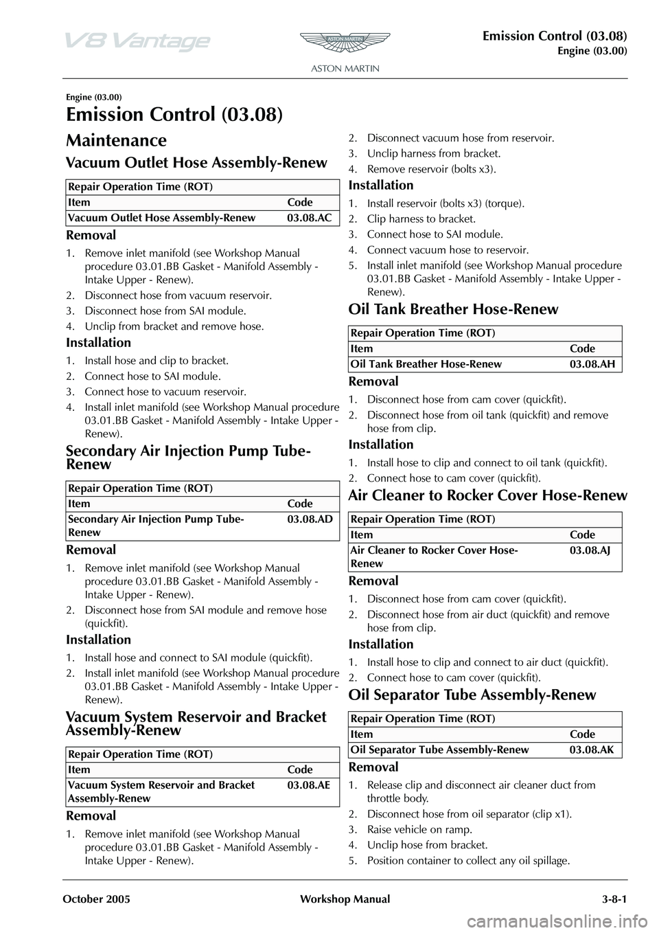 ASTON MARTIN V8 VANTAGE 2010 Service Manual Emission Control (03.08)
Engine (03.00)
October 2005 Workshop Manual 3-8-1
Engine (03.00)
Emission Control (03.08)
Maintenance
Removal
1. Release clip and disconnect air cleaner duct from
throttle bo ASTON MARTIN V8 VANTAGE 2010 Service Manual Emission Control (03.08)
Engine (03.00)
October 2005 Workshop Manual 3-8-1
Engine (03.00)
Emission Control (03.08)
Maintenance
Removal
1. Release clip and disconnect air cleaner duct from
throttle bo