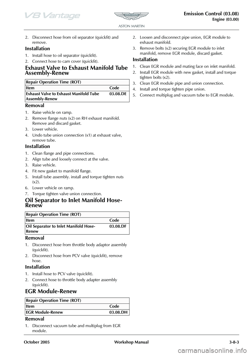 ASTON MARTIN V8 VANTAGE 2010 Workshop Manual Emission Control (03.08)
Engine (03.00)
October 2005 Workshop Manual 3-8-3
2. Disconnect hose from oil separator (quickfit) and
remove.
Installation
1. Install hose to oil separator (quickfit).
2. Co ASTON MARTIN V8 VANTAGE 2010 Workshop Manual Emission Control (03.08)
Engine (03.00)
October 2005 Workshop Manual 3-8-3
2. Disconnect hose from oil separator (quickfit) and
remove.
Installation
1. Install hose to oil separator (quickfit).
2. Co