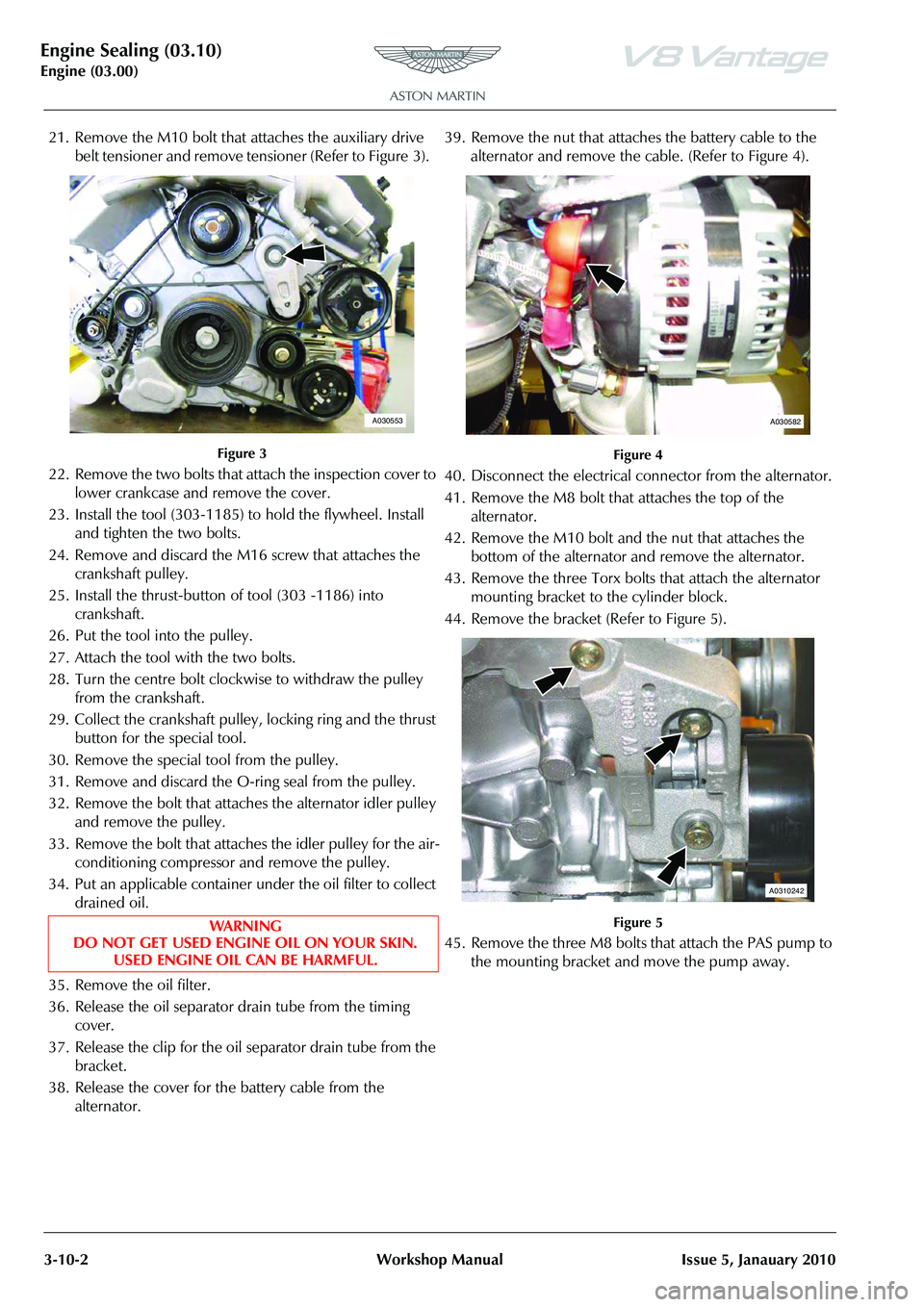 ASTON MARTIN V8 VANTAGE 2010  Workshop Manual Engine Sealing (03.10)
Engine (03.00)3-10-2 Workshop Manual Issue 5, Janauary 2010
21. Remove the M10 bolt that attaches the auxiliary drive  belt tensioner and remove tensioner (Refer to Figure  3). 