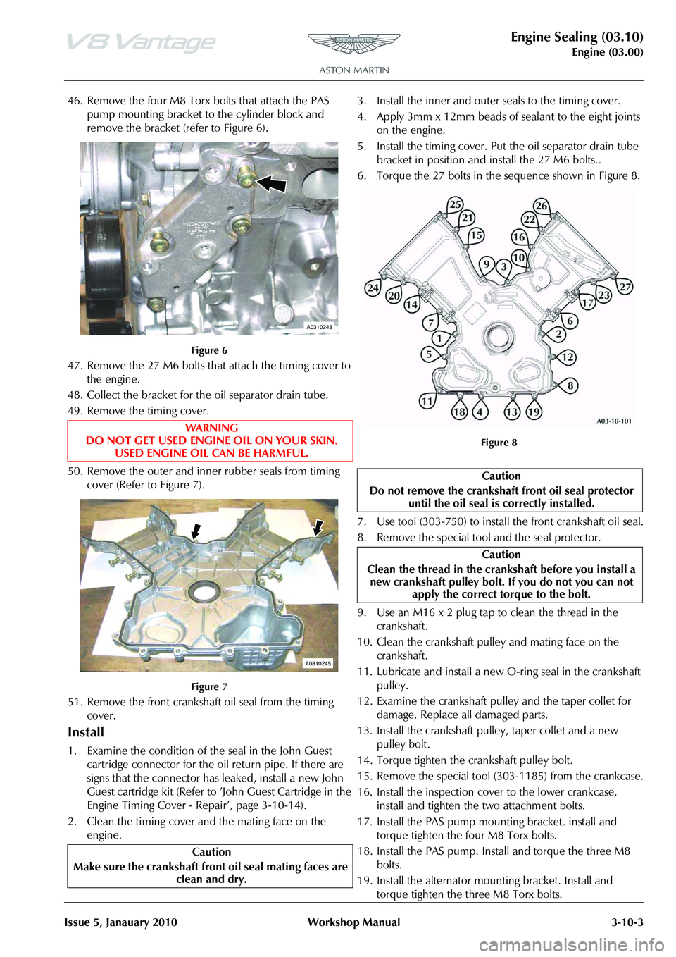 ASTON MARTIN V8 VANTAGE 2010 Workshop Manual Engine Sealing (03.10)
Engine (03.00)
Issue 5, Janauary 2010 Workshop Manual 3-10-3
46. Remove the four M8 Torx bolts that attach the PAS pump mounting bracket to the cylinder block and
remove the b ASTON MARTIN V8 VANTAGE 2010 Workshop Manual Engine Sealing (03.10)
Engine (03.00)
Issue 5, Janauary 2010 Workshop Manual 3-10-3
46. Remove the four M8 Torx bolts that attach the PAS pump mounting bracket to the cylinder block and
remove the b