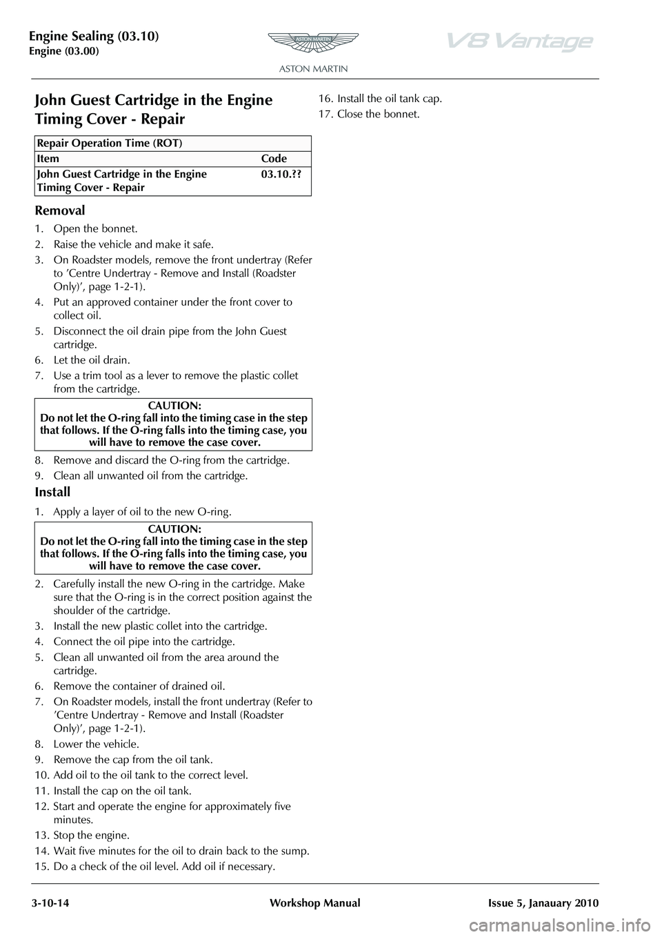 ASTON MARTIN V8 VANTAGE 2010 Workshop Manual Engine Sealing (03.10)
Engine (03.00)3-10-14 Workshop Manual Issue 5, Janauary 2010
John Guest Cartridge in the Engine
Timing Cover - Repair
Removal
1. Open the bonnet.
2. Raise the vehicle and make ASTON MARTIN V8 VANTAGE 2010 Workshop Manual Engine Sealing (03.10)
Engine (03.00)3-10-14 Workshop Manual Issue 5, Janauary 2010
John Guest Cartridge in the Engine
Timing Cover - Repair
Removal
1. Open the bonnet.
2. Raise the vehicle and make