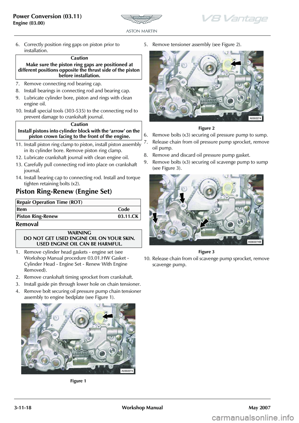 ASTON MARTIN V8 VANTAGE 2010 Workshop Manual Power Conversion (03.11)
Engine (03.00)3-11-18 Workshop Manual May 2007
6. Correctly position ring gaps on piston prior to
installation.
7. Remove connecting rod bearing cap.
8. Install bearings in c ASTON MARTIN V8 VANTAGE 2010 Workshop Manual Power Conversion (03.11)
Engine (03.00)3-11-18 Workshop Manual May 2007
6. Correctly position ring gaps on piston prior to
installation.
7. Remove connecting rod bearing cap.
8. Install bearings in c