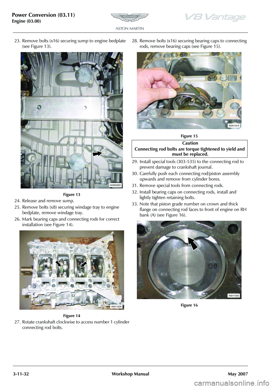 ASTON MARTIN V8 VANTAGE 2010 Workshop Manual Power Conversion (03.11)
Engine (03.00)3-11-32 Workshop Manual May 2007
23. Remove bolts (x16) securing sump to engine bedplate
(see Figure 13).
Figure 13
24. Release and remove sump.
25. Remove bolt ASTON MARTIN V8 VANTAGE 2010 Workshop Manual Power Conversion (03.11)
Engine (03.00)3-11-32 Workshop Manual May 2007
23. Remove bolts (x16) securing sump to engine bedplate
(see Figure 13).
Figure 13
24. Release and remove sump.
25. Remove bolt