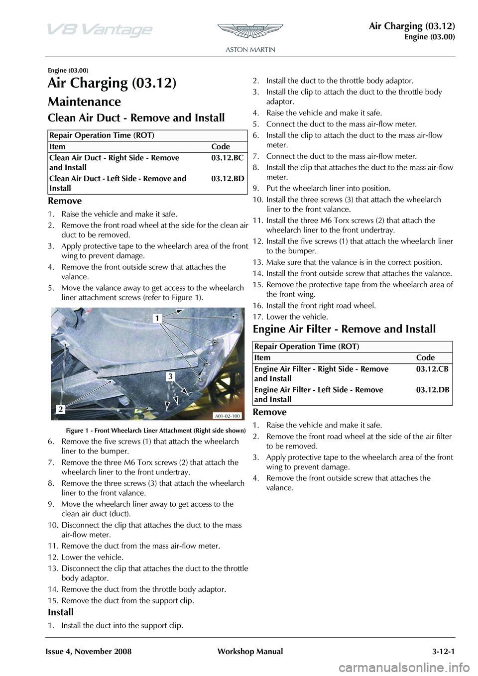 ASTON MARTIN V8 VANTAGE 2010 User Guide Air Charging (03.12)
Engine (03.00)
Issue 4, November 2008 Workshop Manual 3-12-1
Engine (03.00)
Air Charging (03.12)
Maintenance
Remove
1. Raise the vehicle and make it safe.
2. Remove the front road ASTON MARTIN V8 VANTAGE 2010 User Guide Air Charging (03.12)
Engine (03.00)
Issue 4, November 2008 Workshop Manual 3-12-1
Engine (03.00)
Air Charging (03.12)
Maintenance
Remove
1. Raise the vehicle and make it safe.
2. Remove the front road