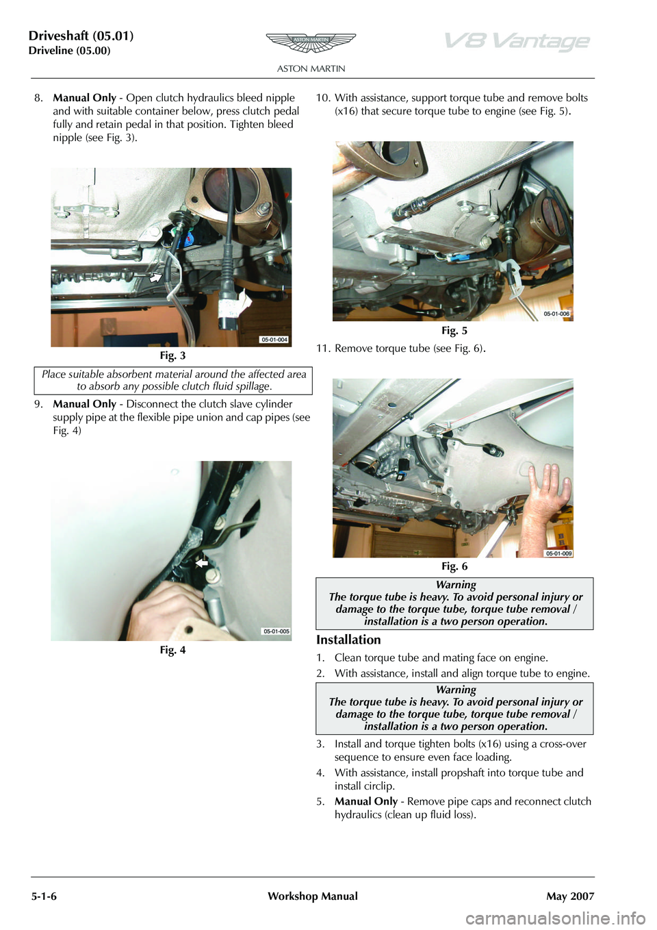 ASTON MARTIN V8 VANTAGE 2010 Workshop Manual Driveshaft (05.01)
Driveline (05.00)5-1-6 Workshop Manual May 2007
8. Manual Only - Open clutch hydraulics bleed nipple
and with suitable container below, press clutch pedal
fully and retain pedal ASTON MARTIN V8 VANTAGE 2010 Workshop Manual Driveshaft (05.01)
Driveline (05.00)5-1-6 Workshop Manual May 2007
8. Manual Only - Open clutch hydraulics bleed nipple
and with suitable container below, press clutch pedal
fully and retain pedal