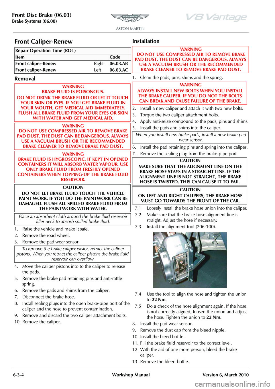 ASTON MARTIN V8 VANTAGE 2010 Workshop Manual Front Disc Brake (06.03)
Brake Systems (06.00)6-3-4 Workshop Manual Version 6, March 2010
Front Caliper-Renew
Removal
1. Raise the vehicle and make it safe.
2. Remove the road wheel.
3. Remove the pad ASTON MARTIN V8 VANTAGE 2010 Workshop Manual Front Disc Brake (06.03)
Brake Systems (06.00)6-3-4 Workshop Manual Version 6, March 2010
Front Caliper-Renew
Removal
1. Raise the vehicle and make it safe.
2. Remove the road wheel.
3. Remove the pad