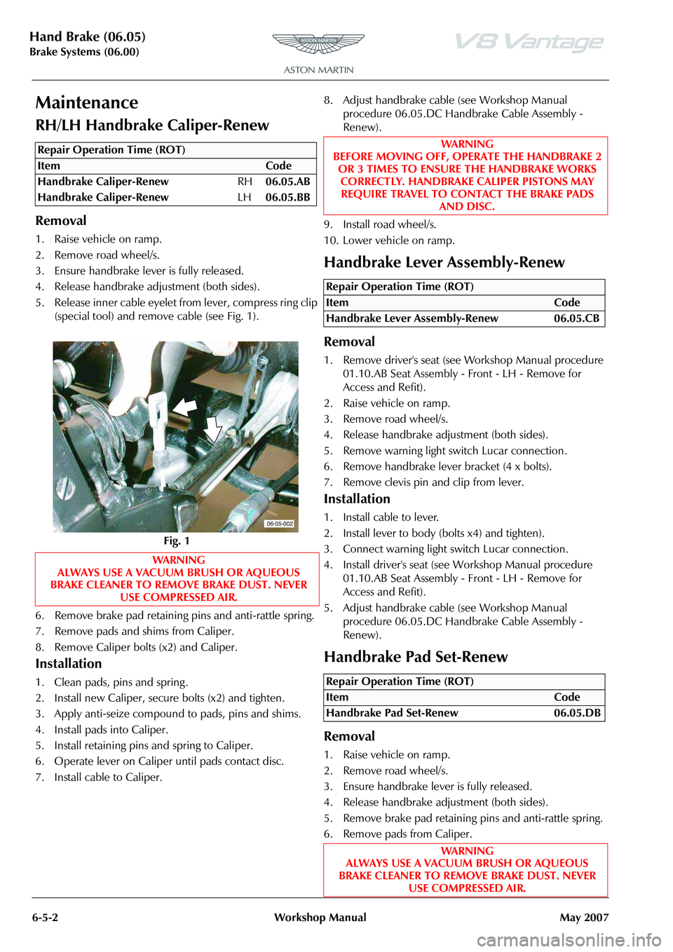 ASTON MARTIN V8 VANTAGE 2010 Workshop Manual Hand Brake (06.05)
Brake Systems (06.00)6-5-2 Workshop Manual May 2007
Maintenance
RH/LH Handbrake Caliper-Renew
Removal
1. Raise vehicle on ramp.
2. Remove road wheel/s.
3. Ensure handbrake leve r is ASTON MARTIN V8 VANTAGE 2010 Workshop Manual Hand Brake (06.05)
Brake Systems (06.00)6-5-2 Workshop Manual May 2007
Maintenance
RH/LH Handbrake Caliper-Renew
Removal
1. Raise vehicle on ramp.
2. Remove road wheel/s.
3. Ensure handbrake leve r is