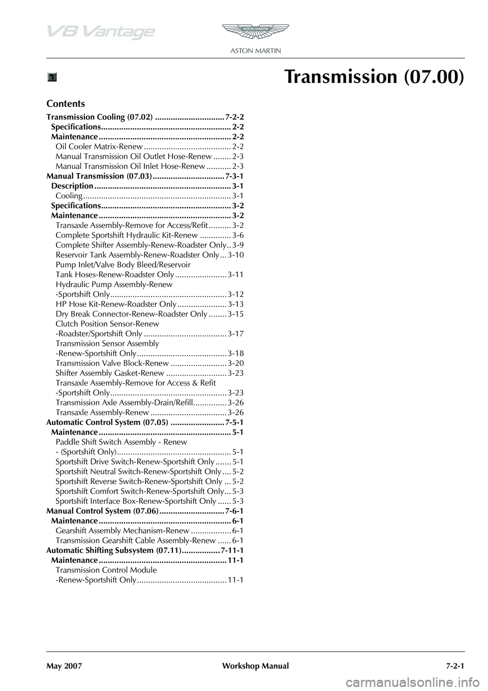 ASTON MARTIN V8 VANTAGE 2010 Workshop Manual May 2007 Workshop Manual 7-2-1
Transmission (07.00)
Contents
Transmission Cooling (07.02) ............................... 7-2-2Specifications.......................................................... ASTON MARTIN V8 VANTAGE 2010 Workshop Manual May 2007 Workshop Manual 7-2-1
Transmission (07.00)
Contents
Transmission Cooling (07.02) ............................... 7-2-2Specifications..........................................................