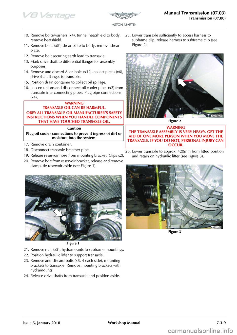 ASTON MARTIN V8 VANTAGE 2010  Workshop Manual Manual Transmission (07.03)
Transmission (07.00)
Issue 5, January 2010 Workshop Manual 7-3-9
10. Remove bolts/washers (x4), tunnel heatshield to body,  remove heatshield.
11. Remove bolts (x8), shear 