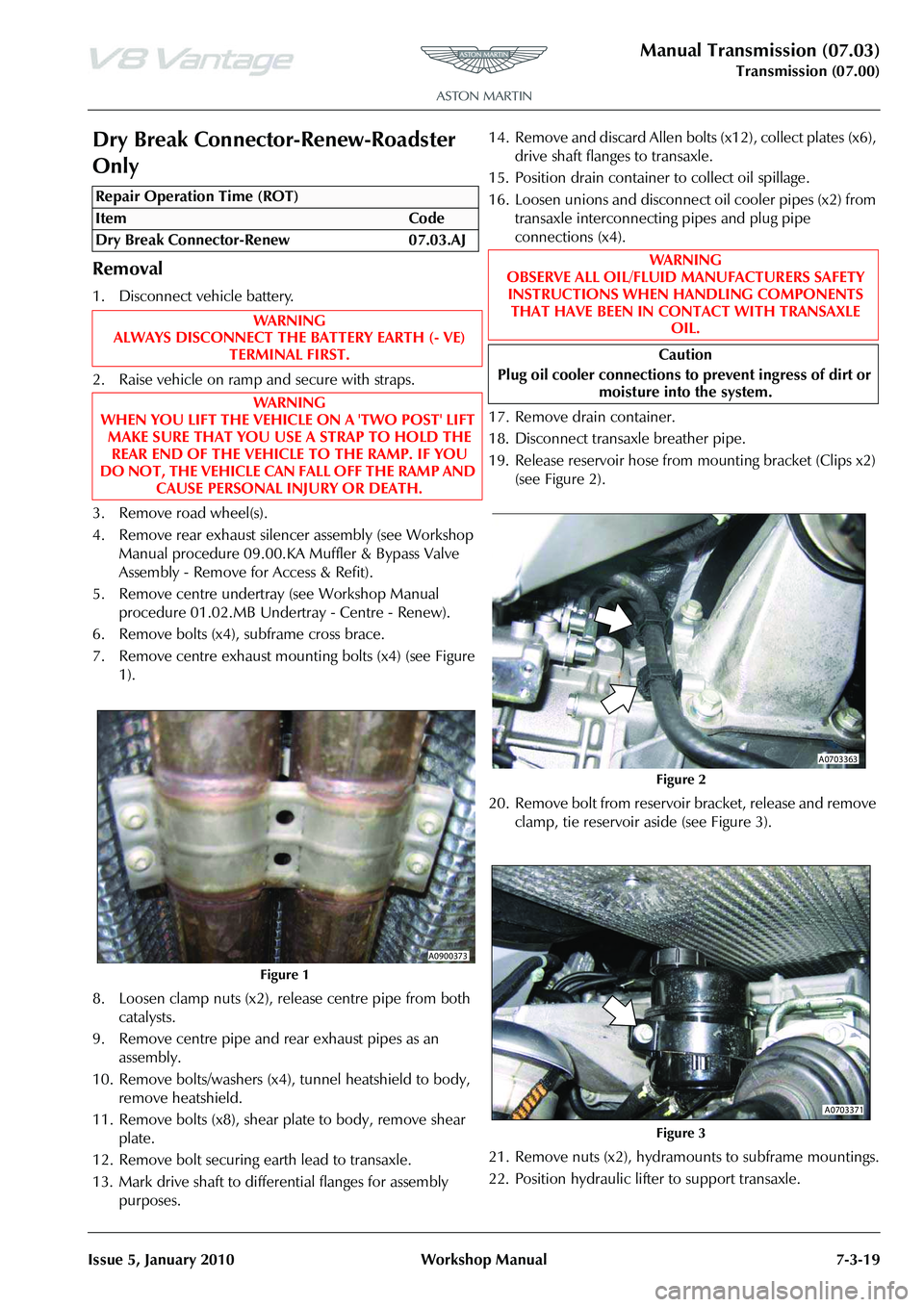 ASTON MARTIN V8 VANTAGE 2010  Workshop Manual Manual Transmission (07.03)
Transmission (07.00)
Issue 5, January 2010 Workshop Manual 7-3-19
Dry Break Connector-Renew-Roadster 
Only
Removal
1. Disconnect vehicle battery.
2. Raise vehicle on ramp a